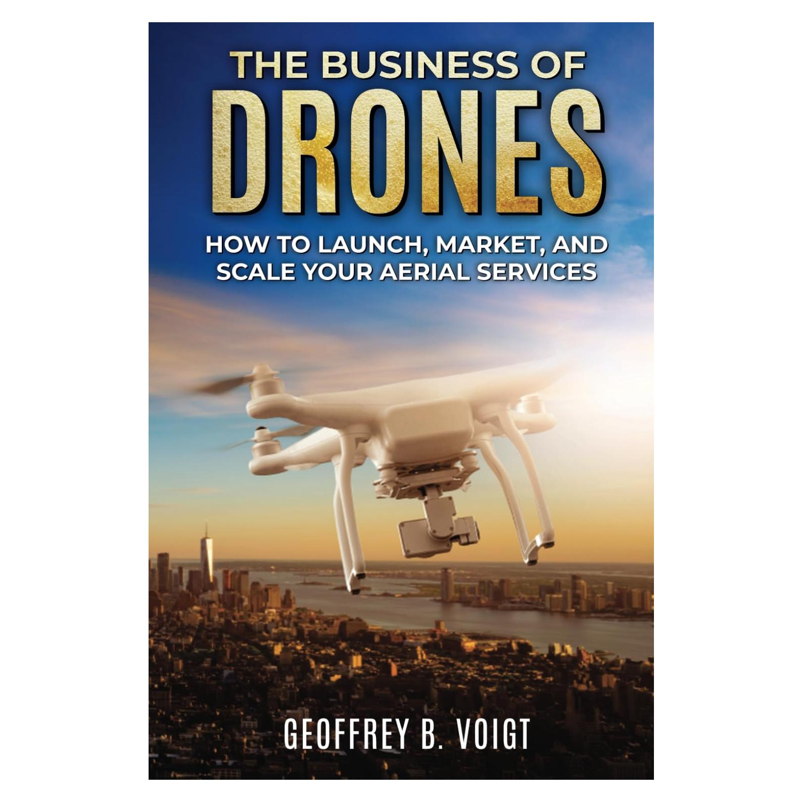 The Business of Drones: How To Launch, Market, and Scale Your Aerial Services