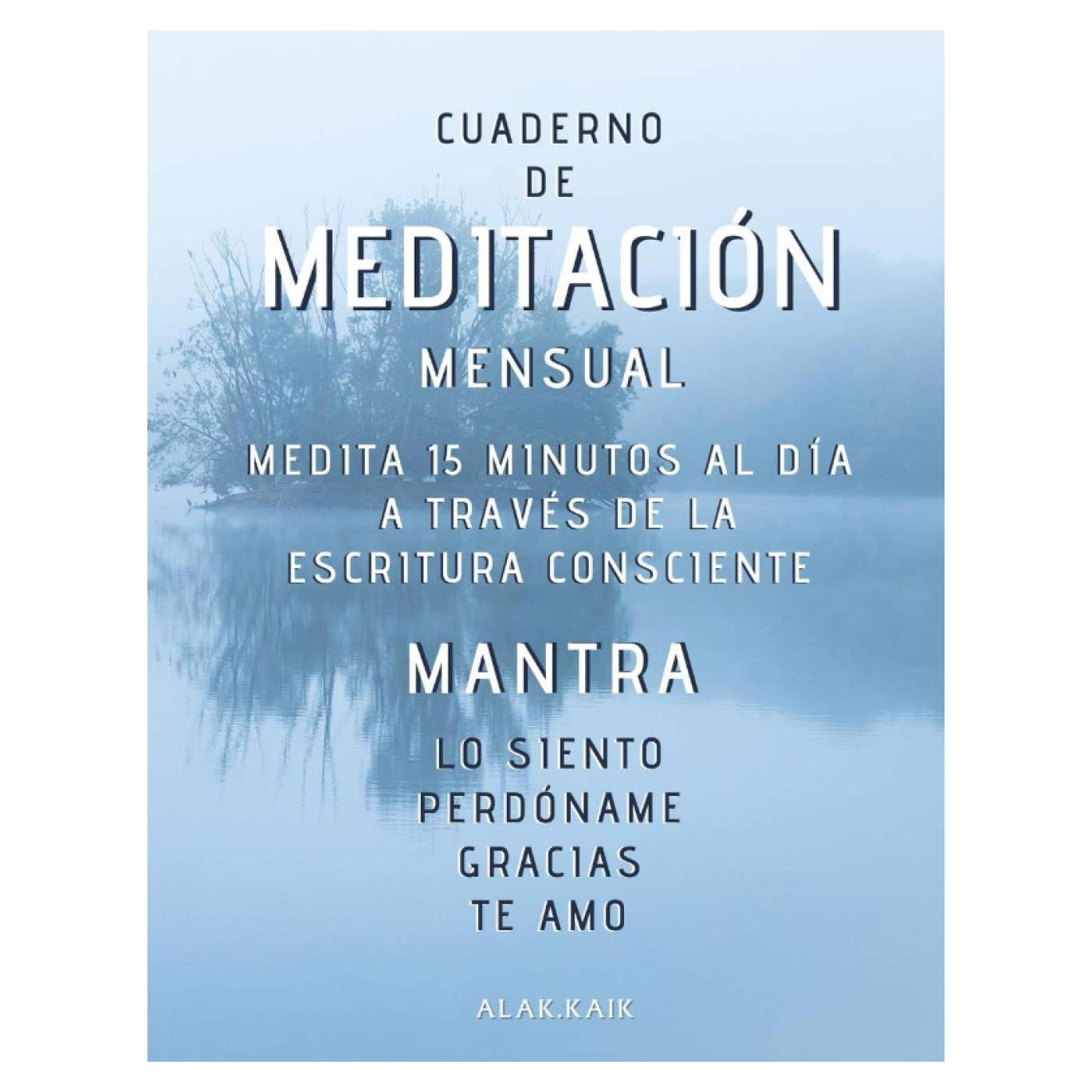 Cuaderno De Meditación Mensual - Medita 15 Minutos Al Día A Través De La Escritura Consciente - Mantra: LO SIENTO, PERDÓNAME, GRACIAS, TE AMO.: CAMBIA ... DE MEDITACIÓN MENSUAL) (Spanish Edition)
