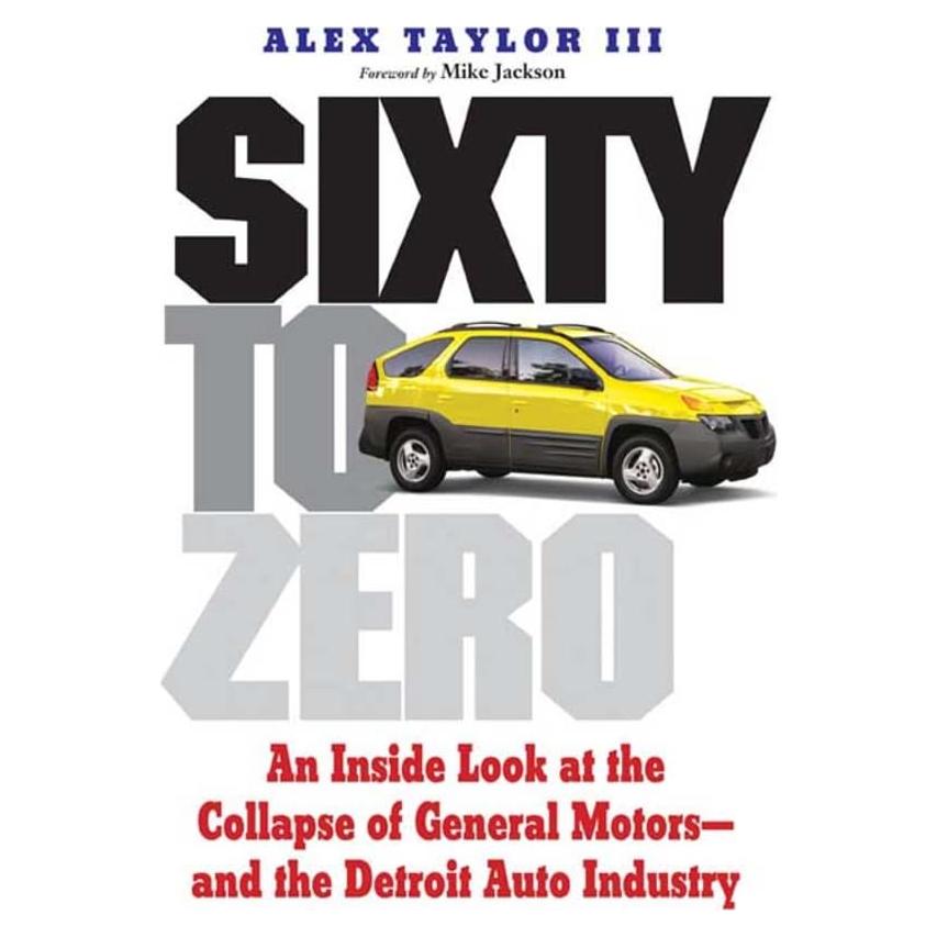 Sixty to Zero: An Inside Look at the Collapse of General Motors--and the Detroit Auto Industry