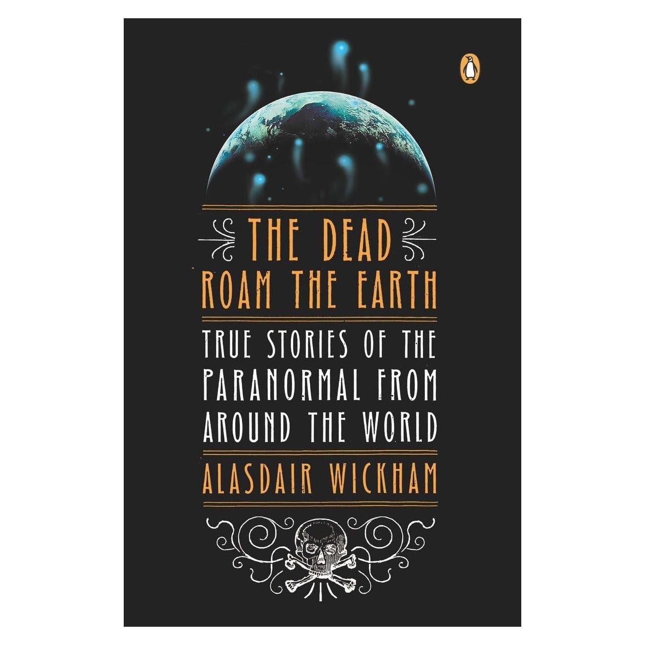 The Dead Roam the Earth: True Stories of the Paranormal from Around the World