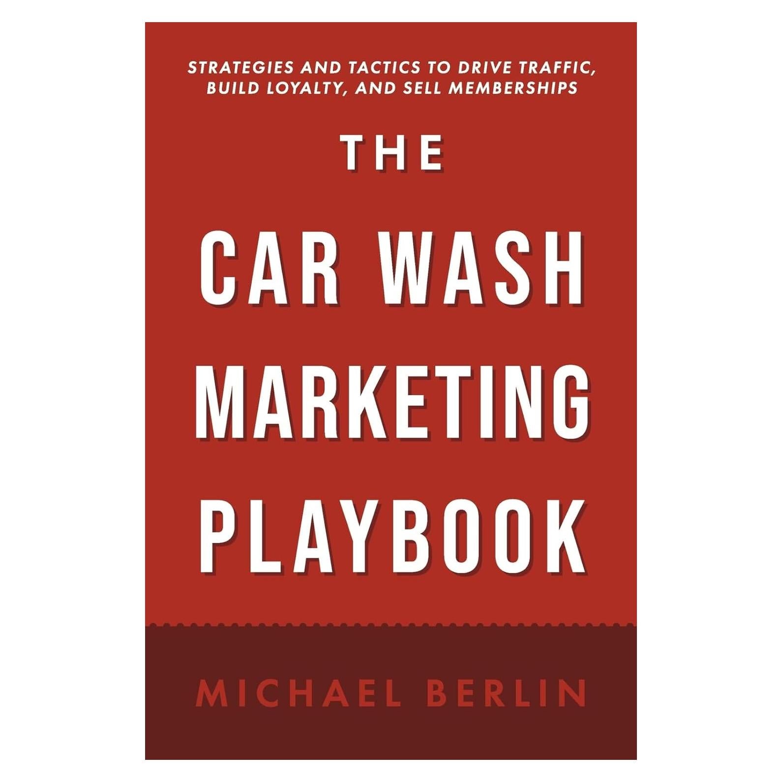 The Car Wash Marketing Playbook: Strategies and Tactics to Drive Traffic, Build Loyalty, and Sell Memberships
