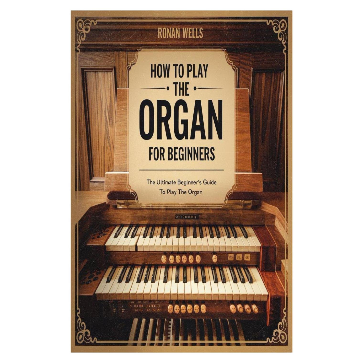 HOW TO PLAY THE ORGAN FOR BEGINNERS: The Ultimate Beginner's Guide To Play The Organ