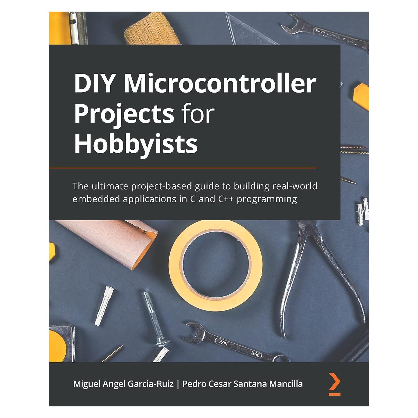 DIY Microcontroller Projects for Hobbyists: The ultimate project-based guide to building real-world embedded applications in C and C++ programming