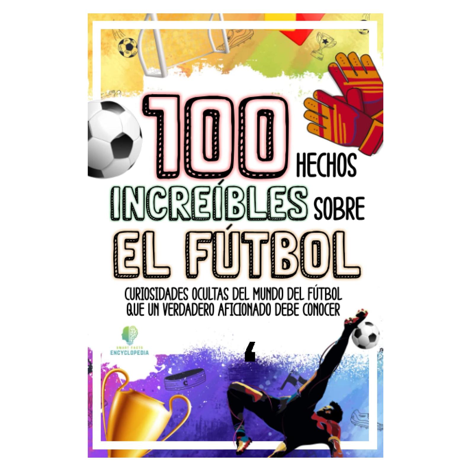 100 HECHOS INCREÍBLES SOBRE EL FÚTBOL: Curiosidades Ocultas del Mundo del Fútbol que un Verdadero Aficionado Debe Conocer (HECHOS INCREÍBLES Y CURIOSIDADES) (Spanish Edition)