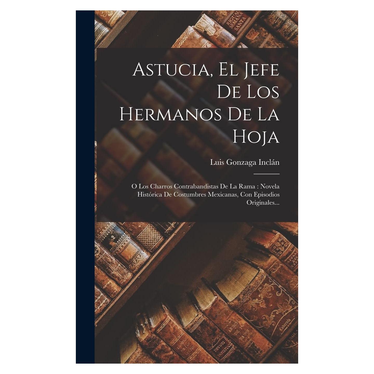 Astucia, El Jefe De Los Hermanos De La Hoja: O Los Charros Contrabandistas De La Rama: Novela Histórica De Costumbres Mexicanas, Con Episodios Originales... (Spanish Edition)