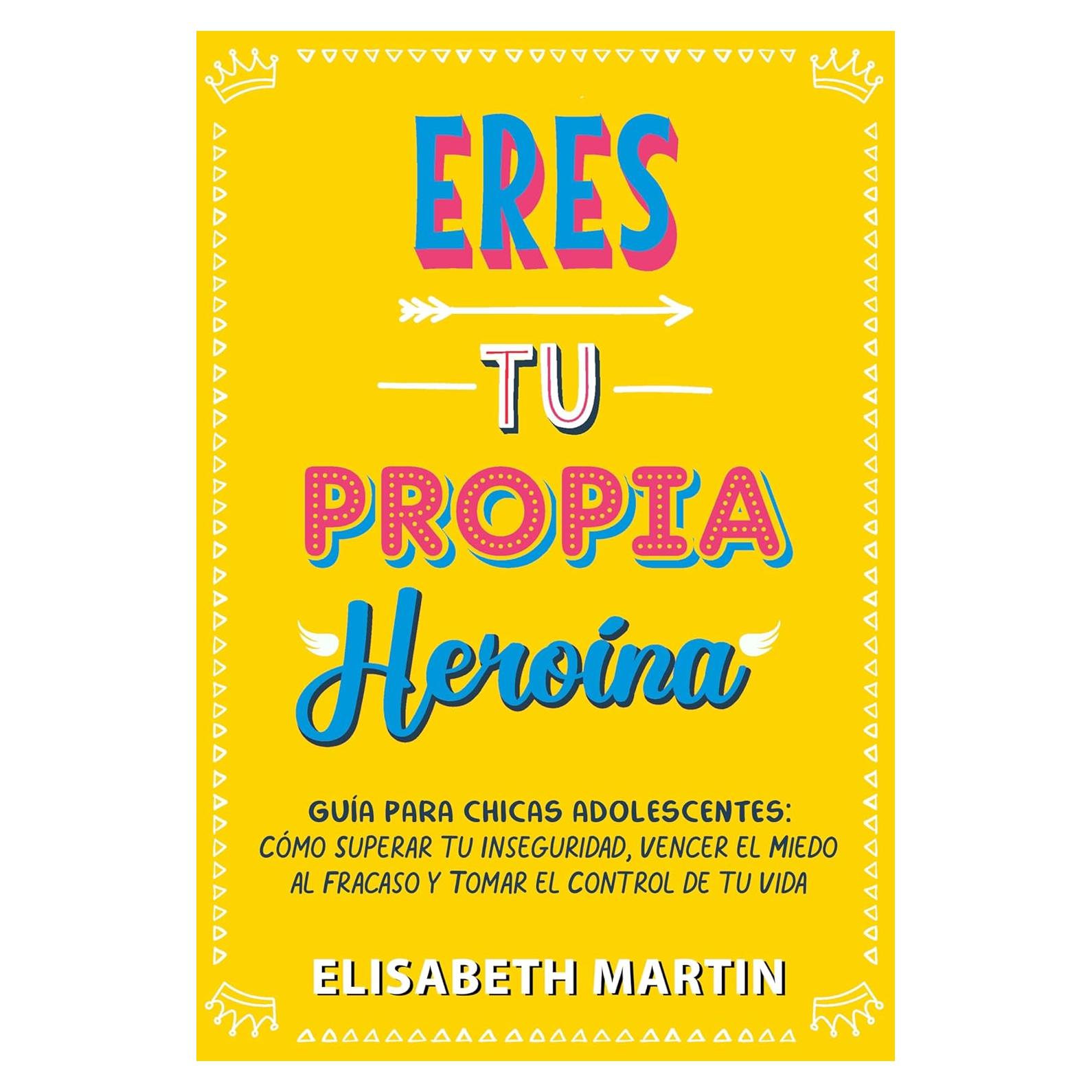 Eres tu propia heroína: Guía para chicas adolescentes: Cómo superar tu inseguridad, vencer el miedo al fracaso y tomar el control de tu vida (Spanish Edition)