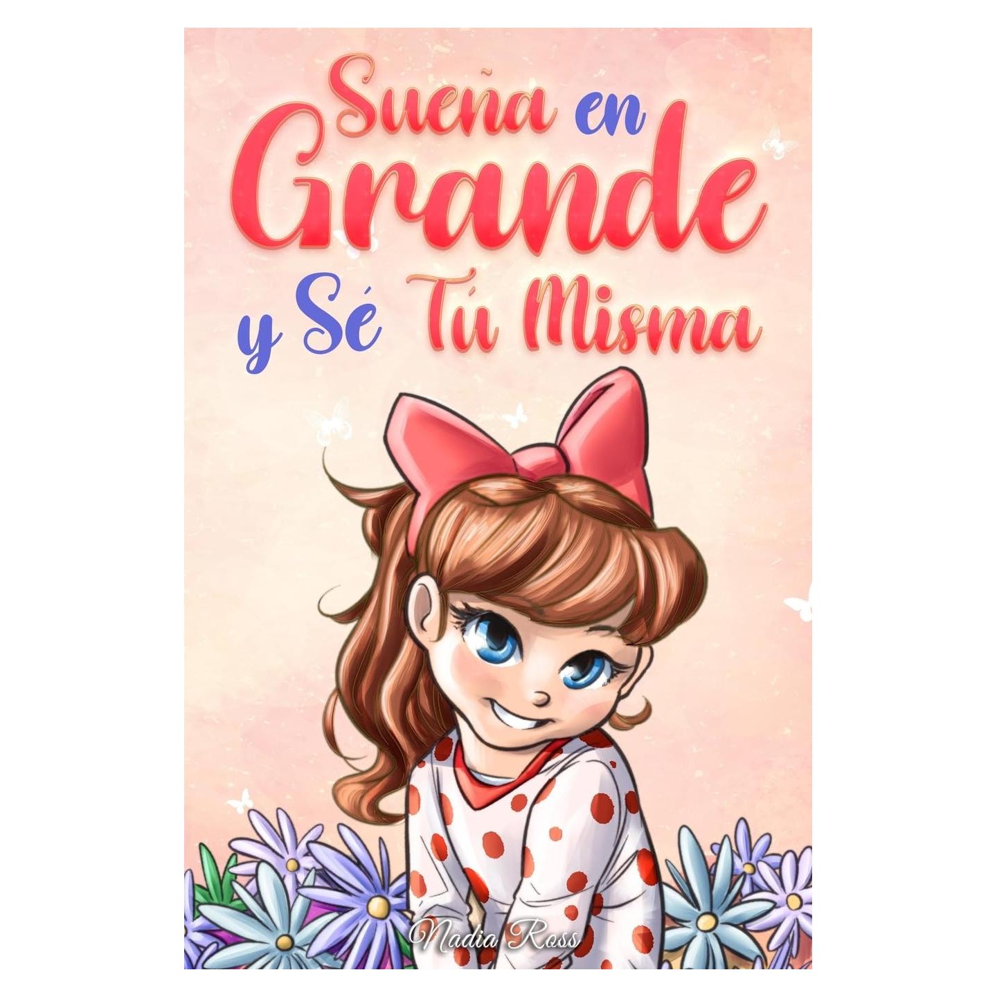 Sueña En Grande y Sé Tú Misma: Historias Motivadoras para niñas sobre la Autoestima, la Confianza, el Valor y la Amistad (Libros Motivadores para Niños) (Spanish Edition)