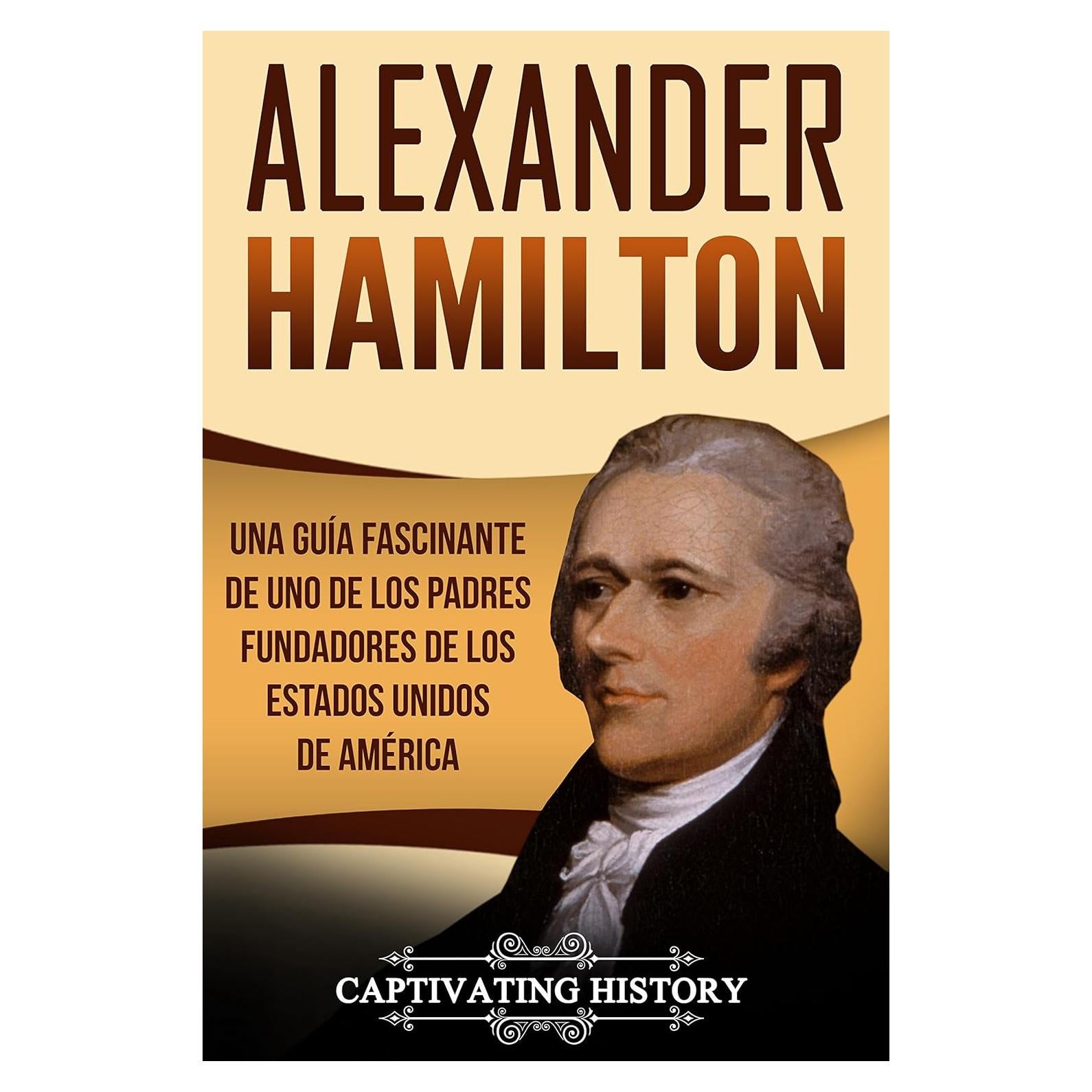 Alexander Hamilton: Una guía fascinante de uno de los padres fundadores de los Estados Unidos de América (Libro en Español/Alexander Hamilton Spanish Book Version) (Biografías) (Spanish Edition)