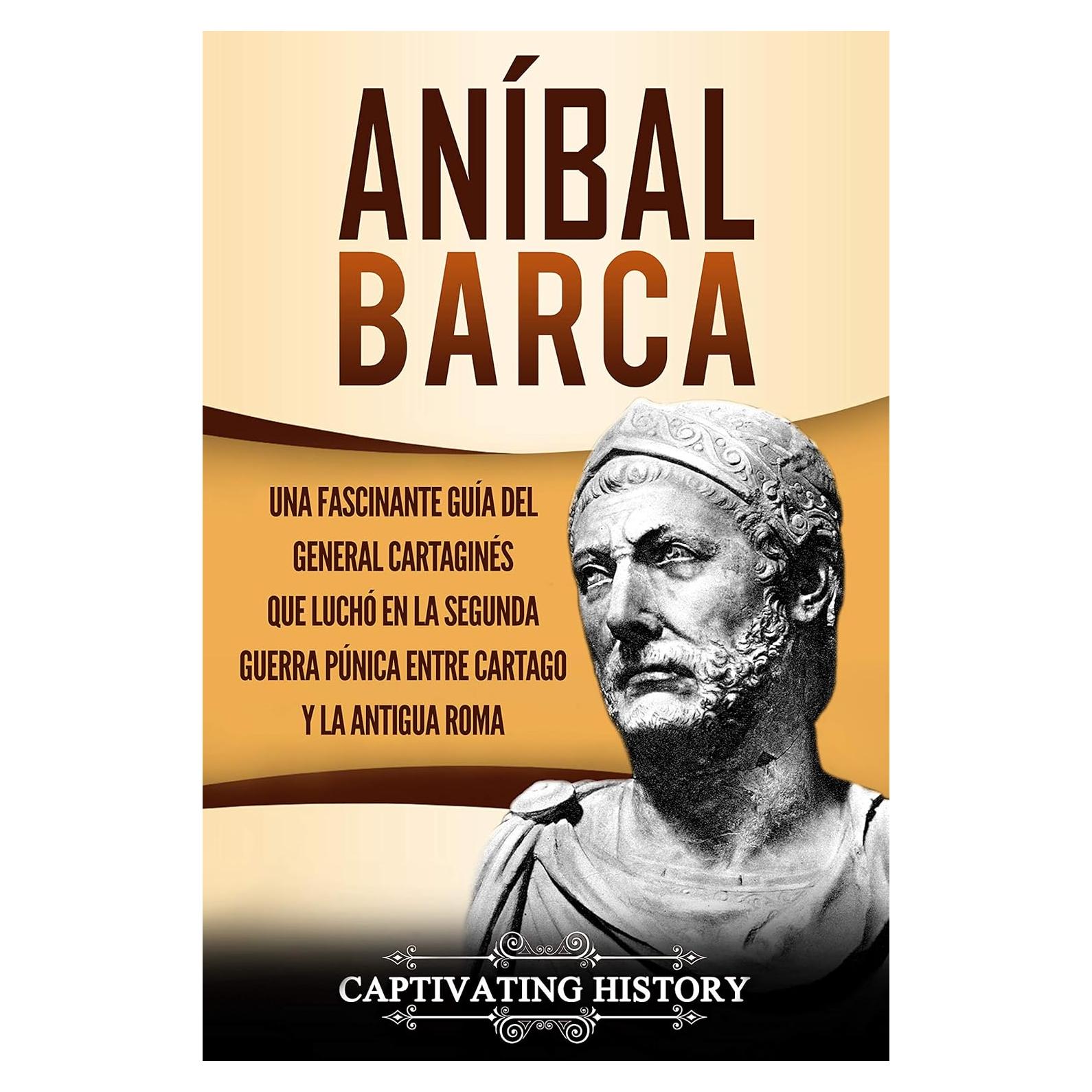 Aníbal Barca: Una Fascinante Guía del General Cartaginés que Luchó en la Segunda Guerra Púnica entre Cartago y la Antigua Roma (Biografías) (Spanish Edition)