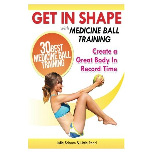 Get In Shape With Medicine Ball Training: The 30 Best Medicine Ball Exercises and Workouts To Create A Great Body In Record Time (Get In Shape Workout Routines and Exercises)