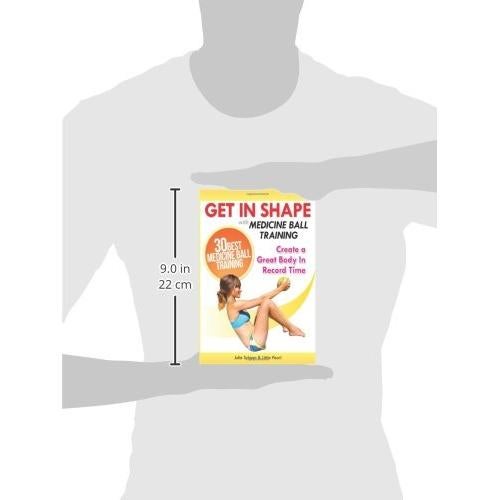 Get In Shape With Medicine Ball Training: The 30 Best Medicine Ball Exercises and Workouts To Create A Great Body In Record Time (Get In Shape Workout Routines and Exercises)