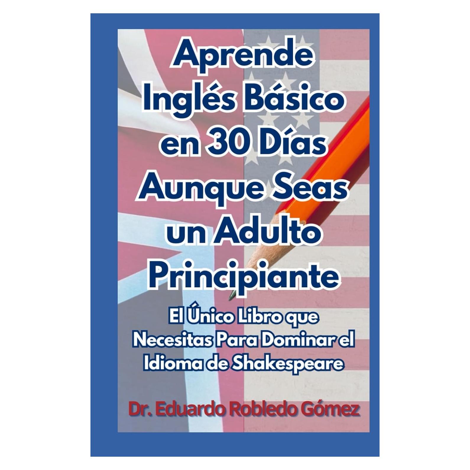 Aprende Inglés Básico en 30 Días Aunque Seas un Adulto Principiante: El Único Libro que Necesitas Para Dominar el Idioma de Shakespeare (Spanish Edition)