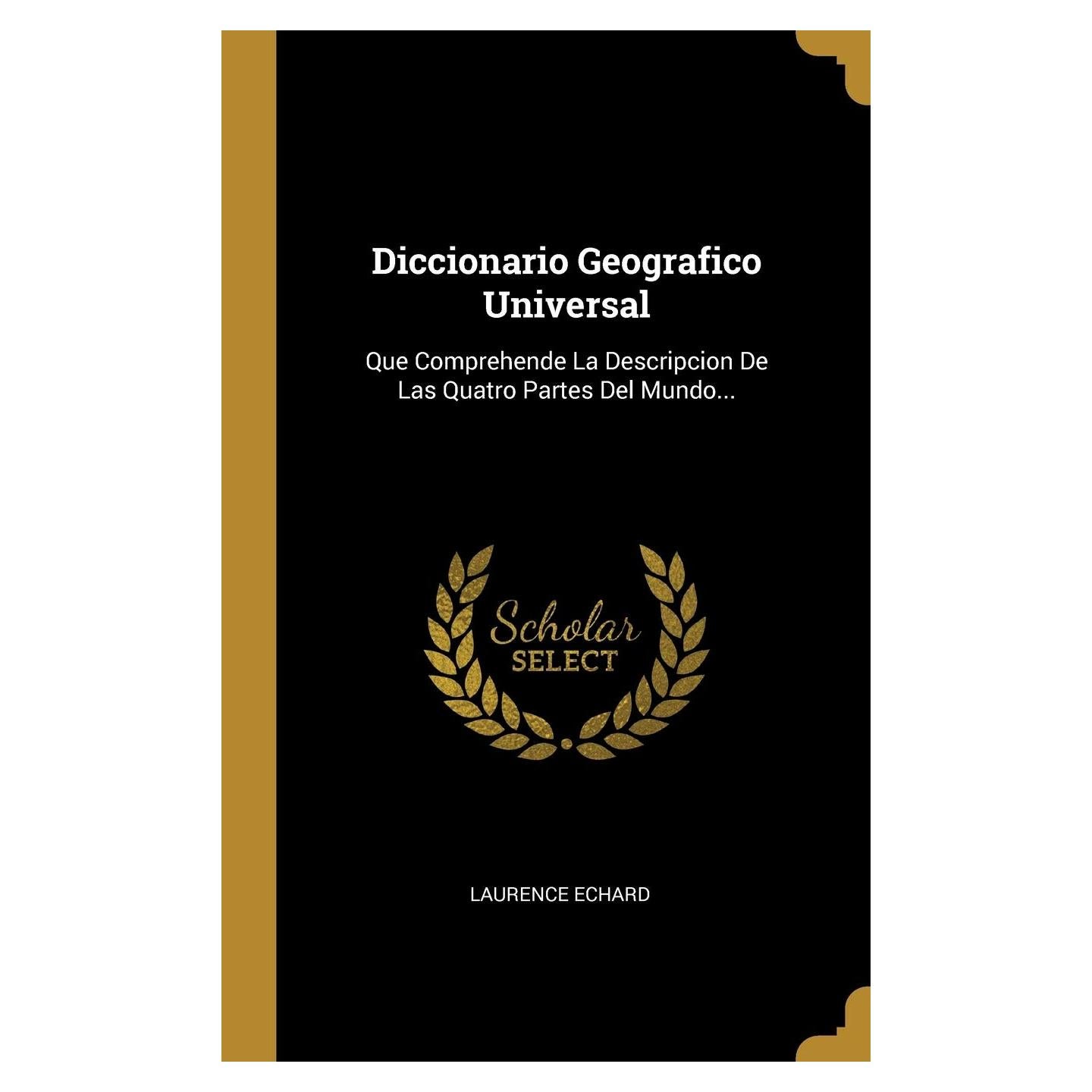 Diccionario Geografico Universal: Que Comprehende La Descripcion De Las Quatro Partes Del Mundo... (Spanish Edition)