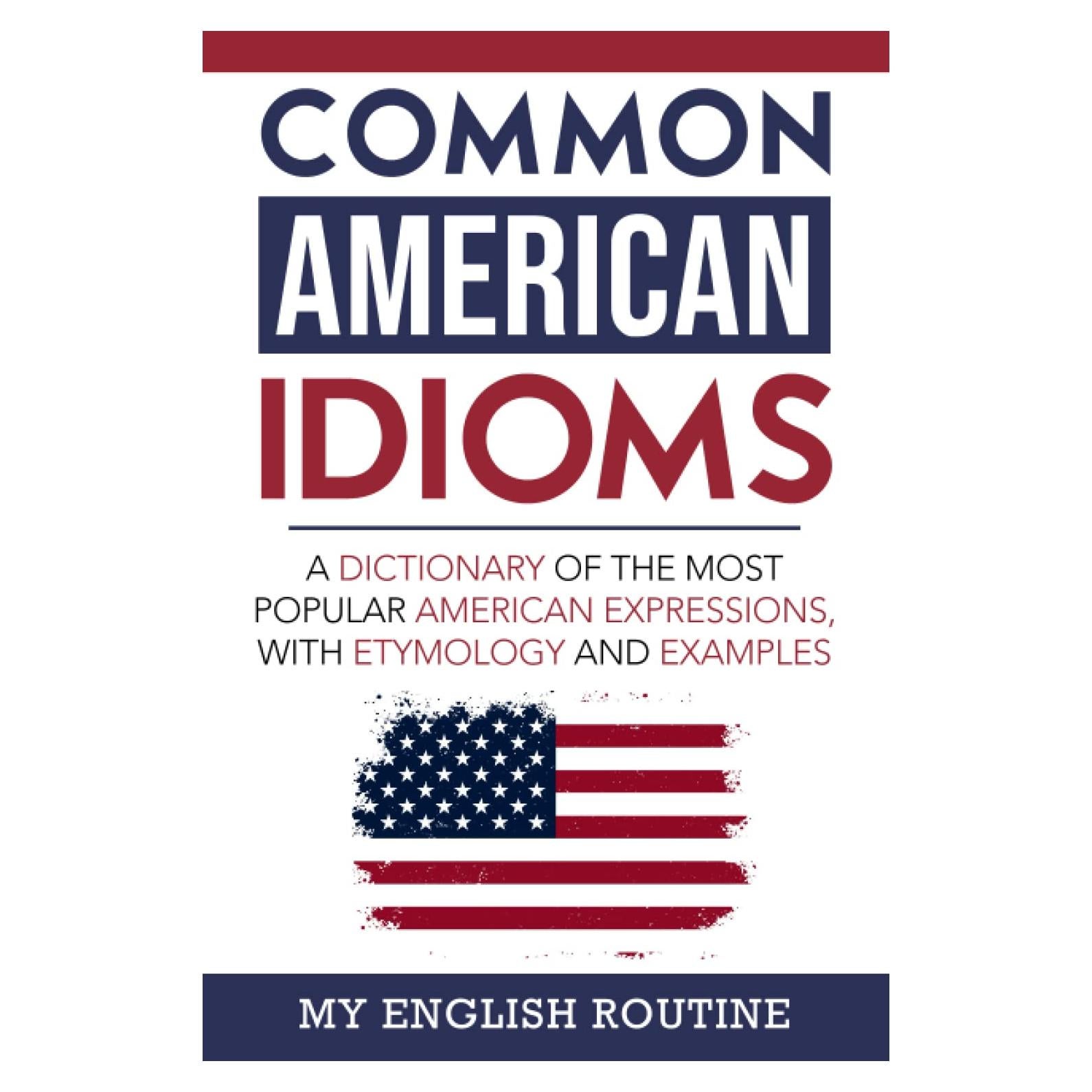 Common American Idioms: A Dictionary of the Most Popular American Expressions, with Etymology and Examples
