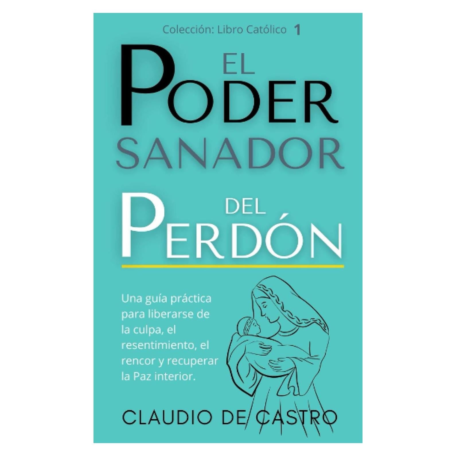 EL PODER Sanador del Perdón: Una guía práctica para liberarse de la culpa, el resentimiento, el rencor y recuperar la Paz interior. (Libros Católicos en Español) (Spanish Edition)