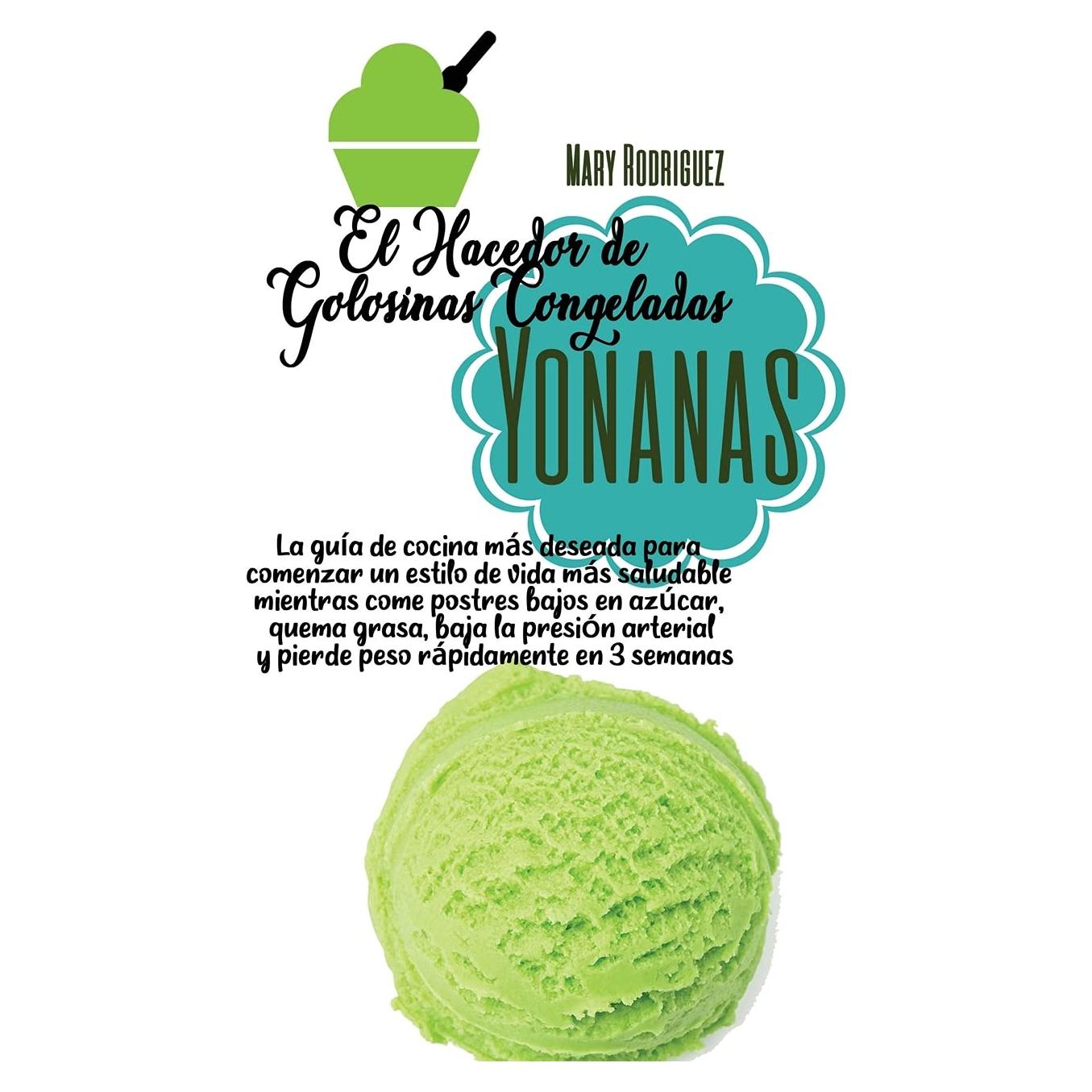 El Hacedor de Golosinas Congeladas Yonanas: La guía de cocina más deseada para comenzar un estilo de vida más saludable mientras come postres bajos en ... rápidamente en 3 semanas (Spanish Edition)