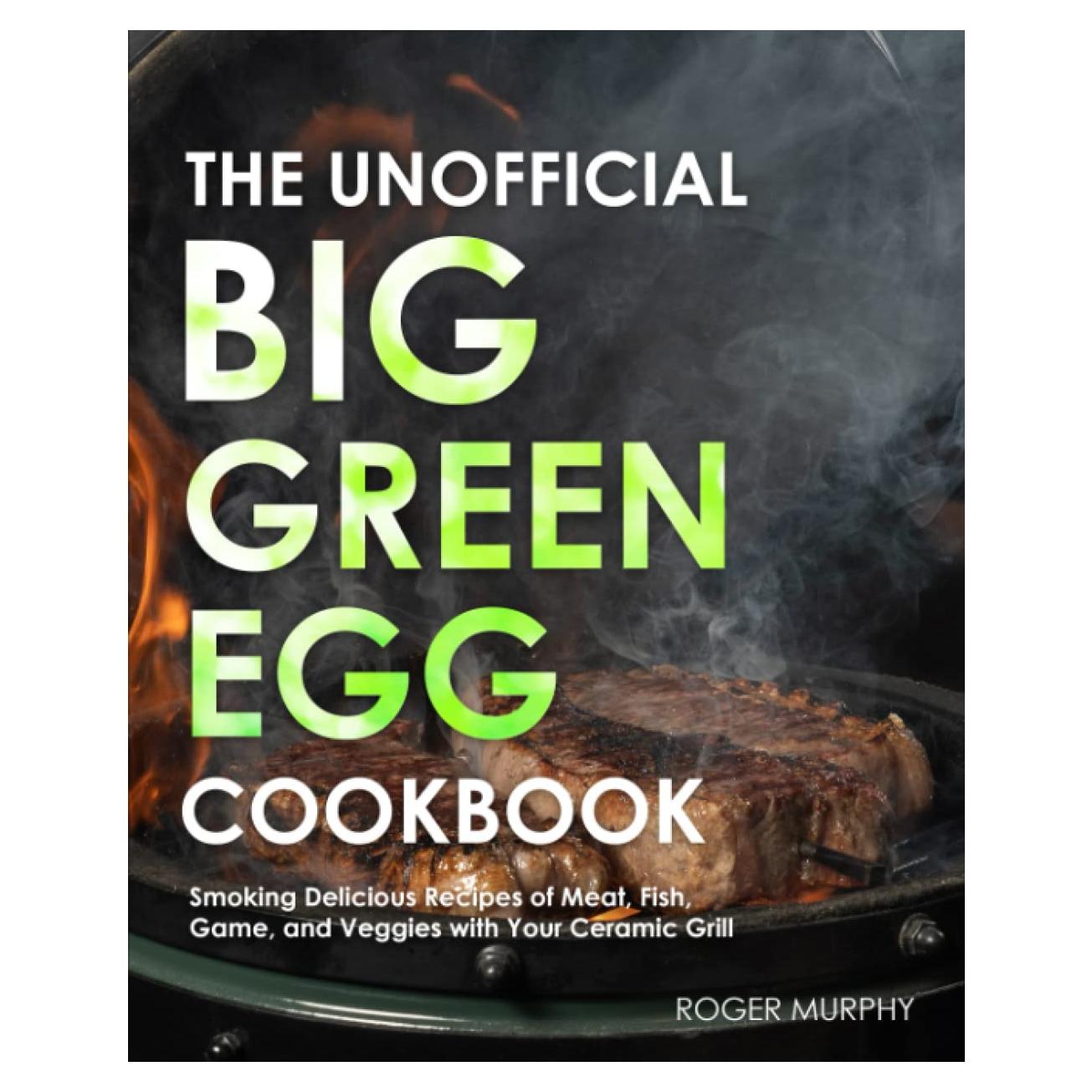 The Unofficial Big Green Egg Cookbook: The Essential Cookbook for Smoking and Grilling Meat with Your Kamado-Style Grill, Real Barbecue Cookbook for Real Pitmasters