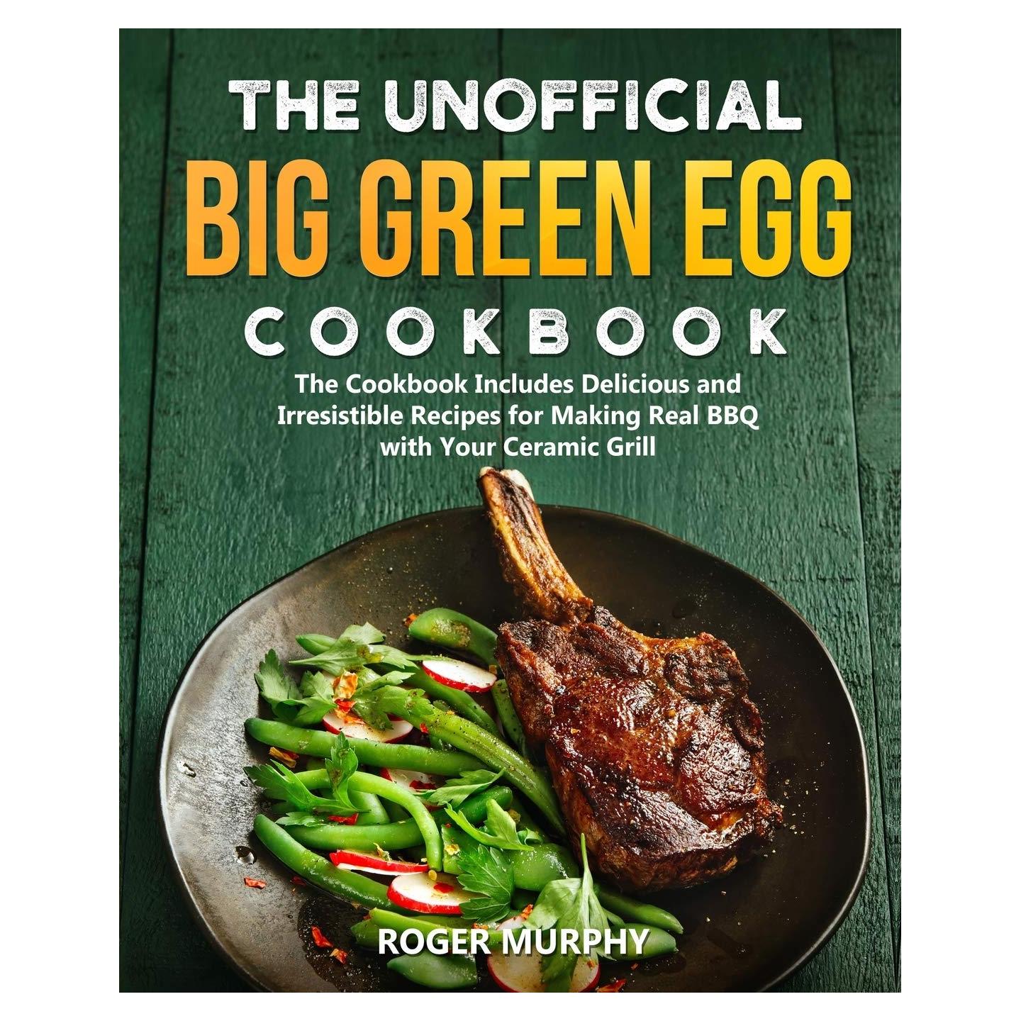 The Unofficial Big Green Egg Cookbook: The Cookbook Includes Delicious and Irresistible Recipes for Making Real BBQ with Your Ceramic Grill