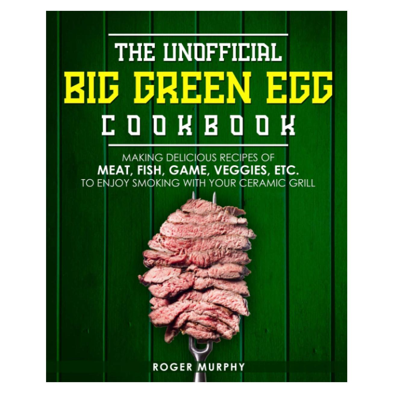 The Unofficial Big Green Egg Cookbook: Making Delicious Recipes of Meat, Fish, Game, Veggies, Etc. to Enjoy Smoking with Your Ceramic Grill