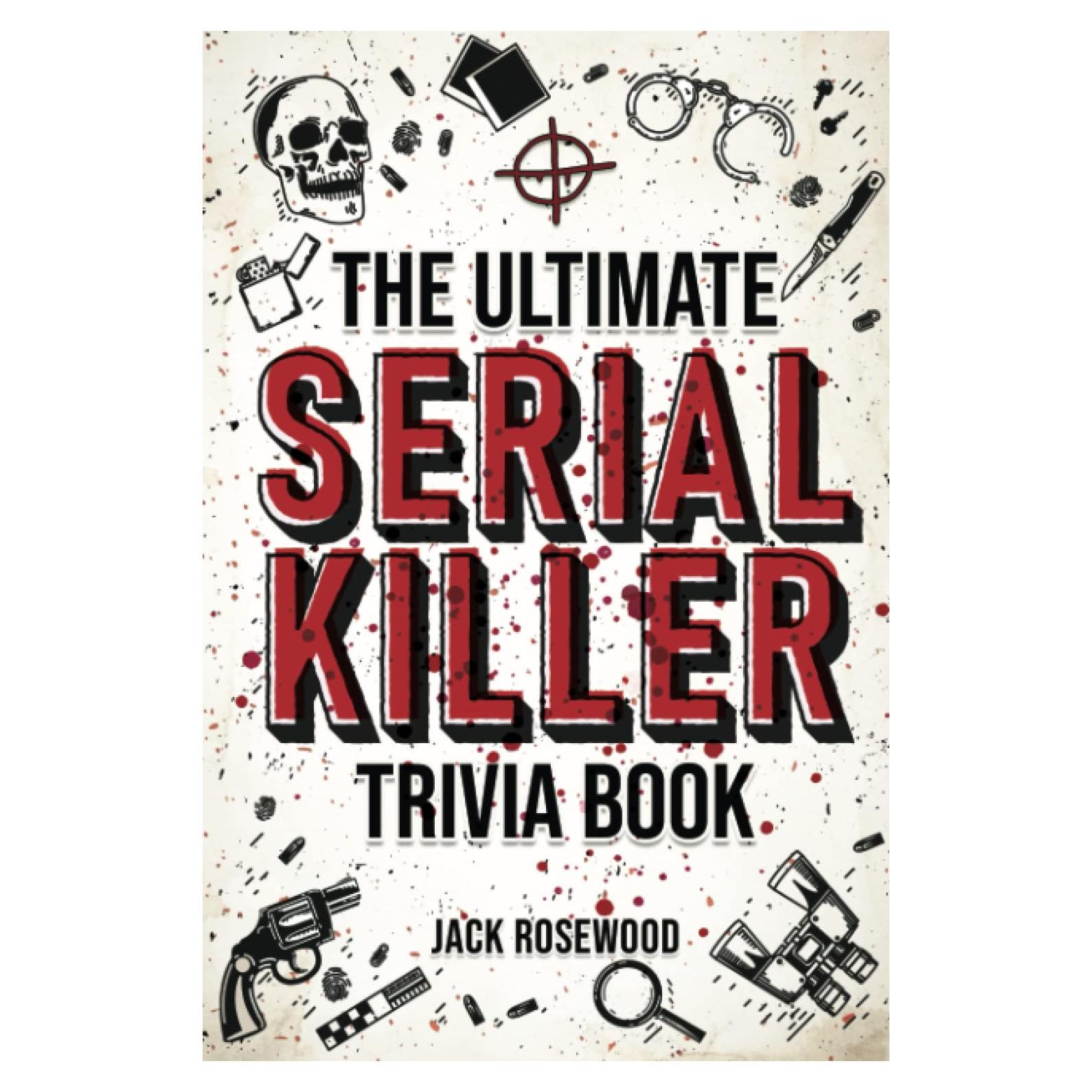The Ultimate Serial Killer Trivia Book: A Collection Of Fascinating Facts And Disturbing Details About Infamous Serial Killers And Their Horrific Crimes (Perfect True Crime Gift)