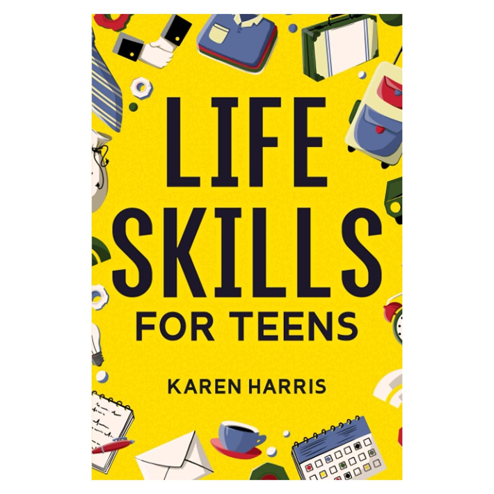 Life Skills for Teens: How to Cook, Clean, Manage Money, Fix Your Car, Perform First Aid, and Just About Everything in Between