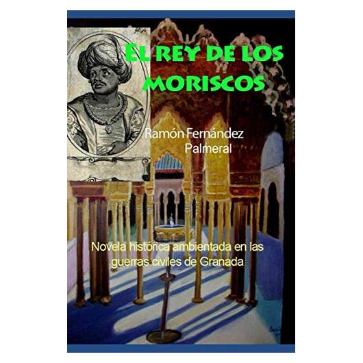 El rey de los moriscos: Novela historica de ficcion guerras civiles de Granada 1569 (Spanish Edition)