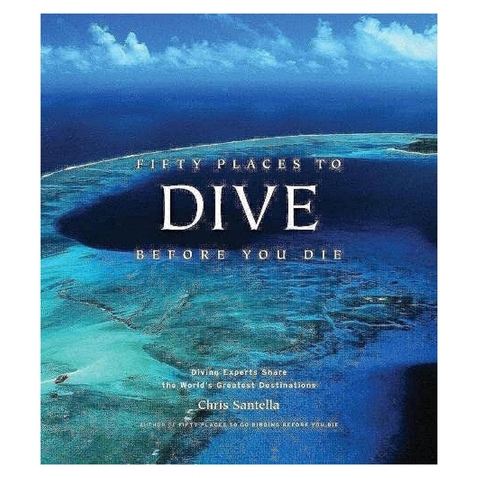 Fifty Places to Dive Before You Die: Diving Experts Share the World's Greatest Destinations