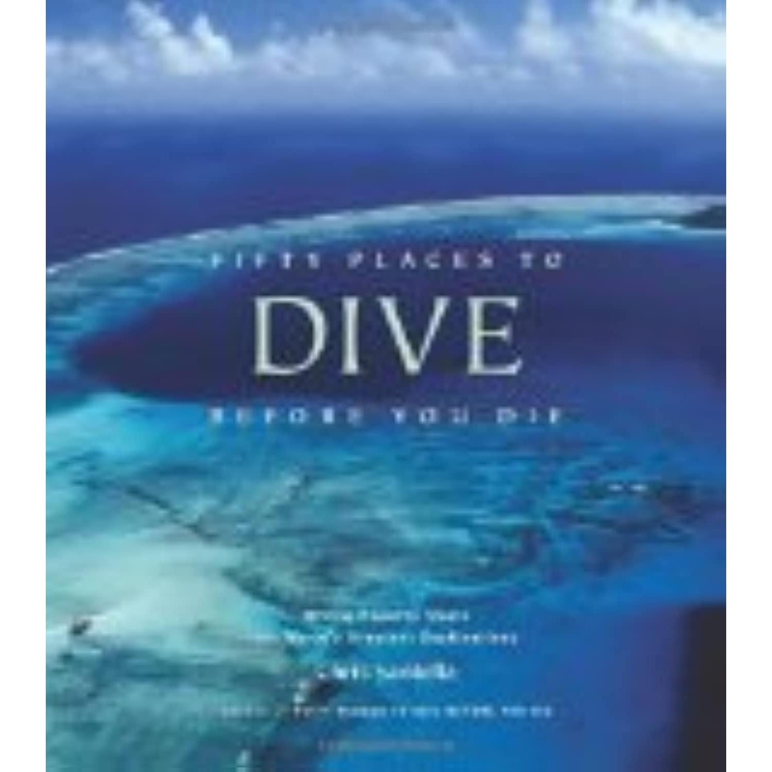 Fifty Places to Dive Before You Die: Diving Experts Share the World's Greatest Destinations