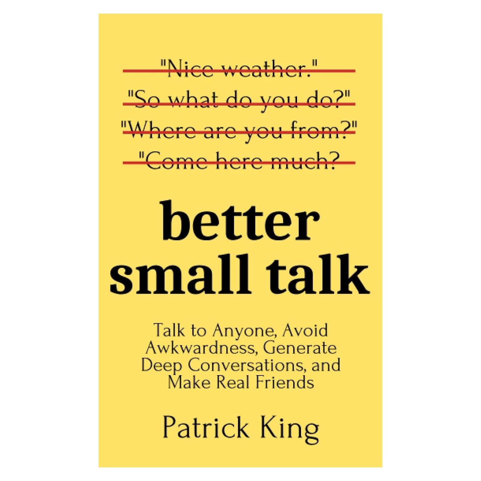Better Small Talk: Talk to Anyone, Avoid Awkwardness, Generate Deep Conversations, and Make Real Friends (How to be More Likable and Charismatic)
