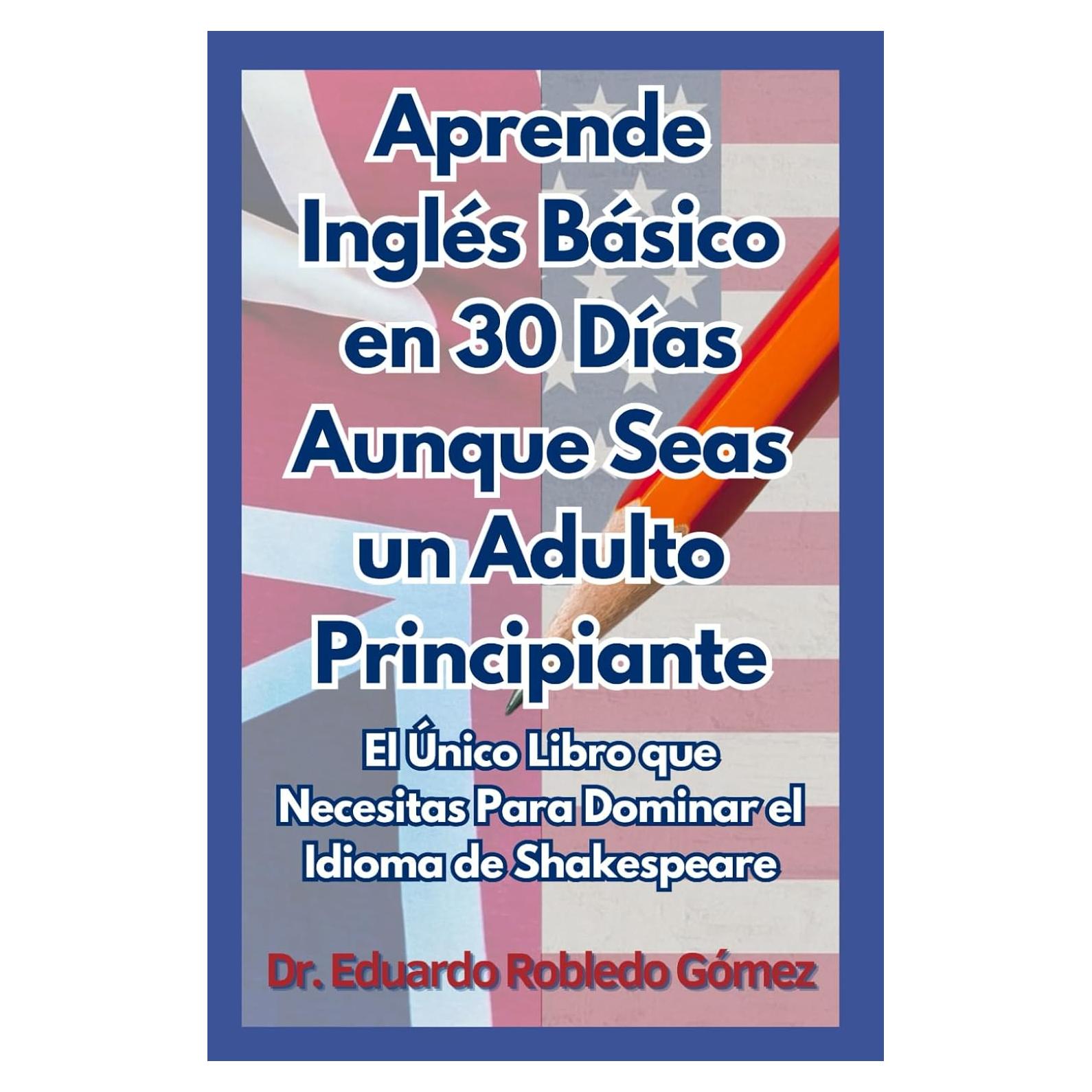 Aprende Inglés Básico en 30 Días Aunque Seas un Adulto Principiante: El Único Libro que Necesitas Para Dominar el Idioma de Shakespeare (Spanish Edition)