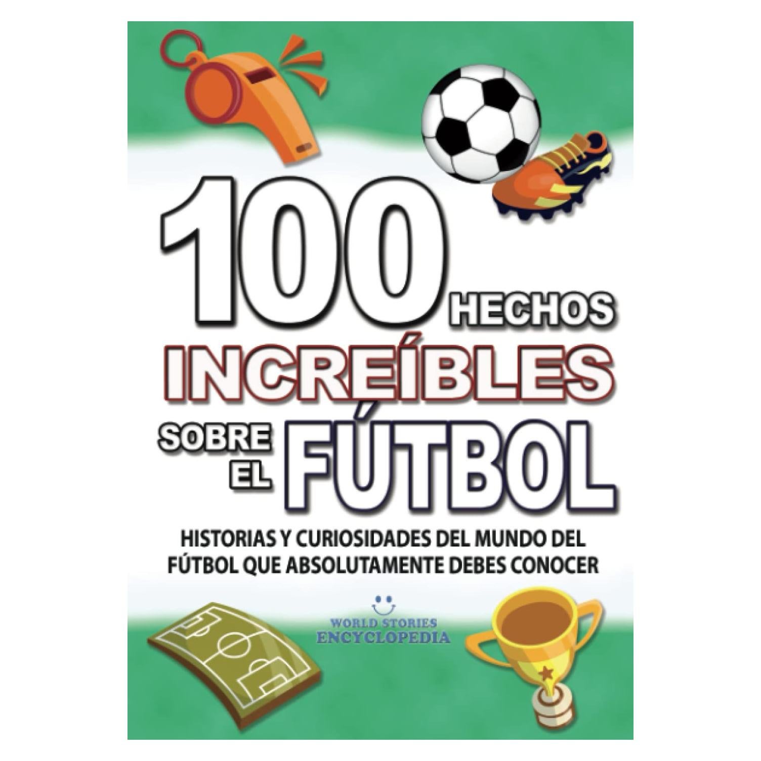 100 HECHOS INCREÍBLES SOBRE EL FÚTBOL: Historias y Curiosidades del Mundo del FÚTBOL que Absolutamente debes Conocer (HECHOS HISTORIAS Y CURIOSIDADES INCREÍBLES) (Spanish Edition)