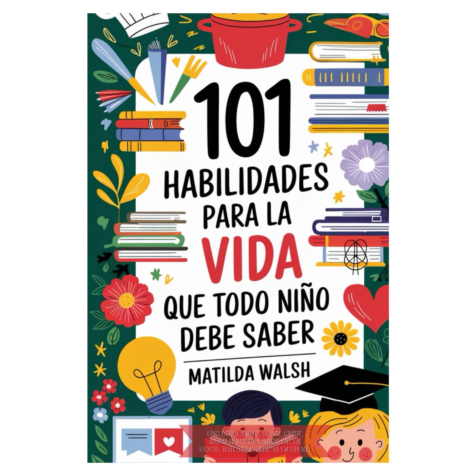 101 Habilidades para la vida que todo niño debe saber | Cómo establecer metas, cocinar, limpiar, ahorrar dinero, hacer amigos, cultivar verduras, ... en la escuela y mucho más (Spanish Edition)