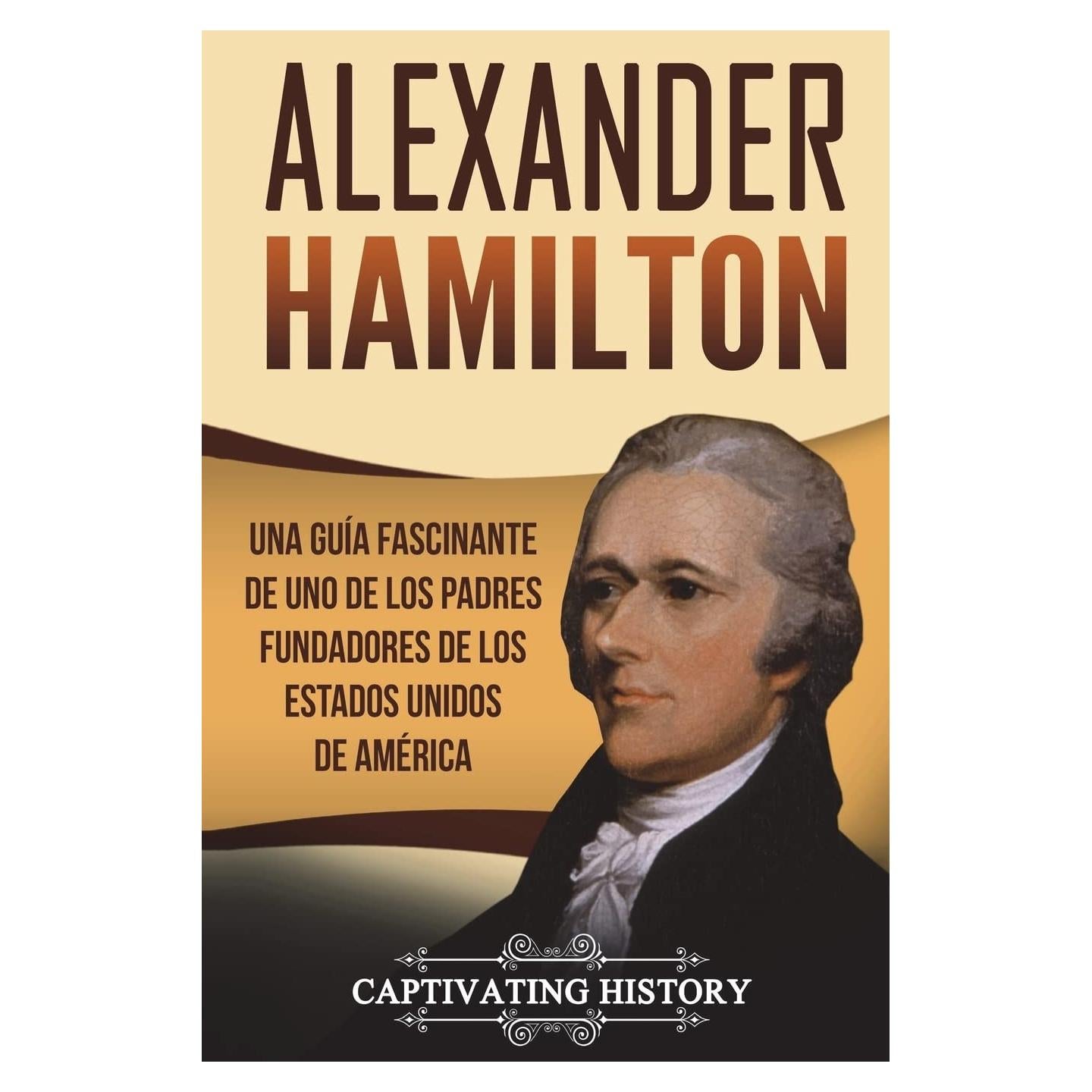 Alexander Hamilton: Una guía fascinante de uno de los padres fundadores de los Estados Unidos de América (Libro en Español/Alexander Hamilton Spanish Book Version) (Biografías)
