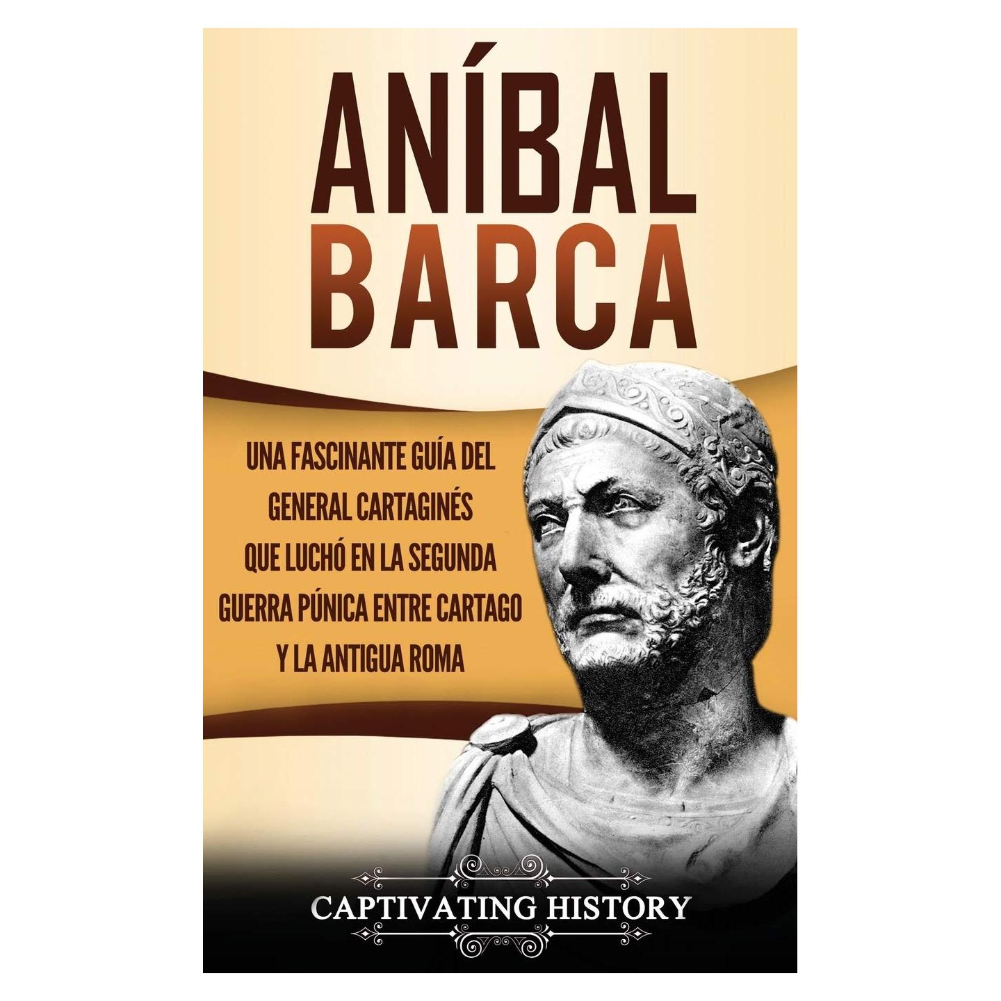 Aníbal Barca: Una Fascinante Guía del General Cartaginés que Luchó en la Segunda Guerra Púnica entre Cartago y la Antigua Roma (Spanish Edition)