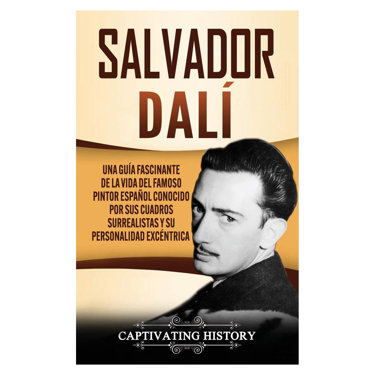 Salvador Dalí: Una Guía Fascinante de la Vida del Famoso Pintor Español conocido por sus Cuadros Surrealistas y su Personalidad Excéntrica (Spanish Edition)