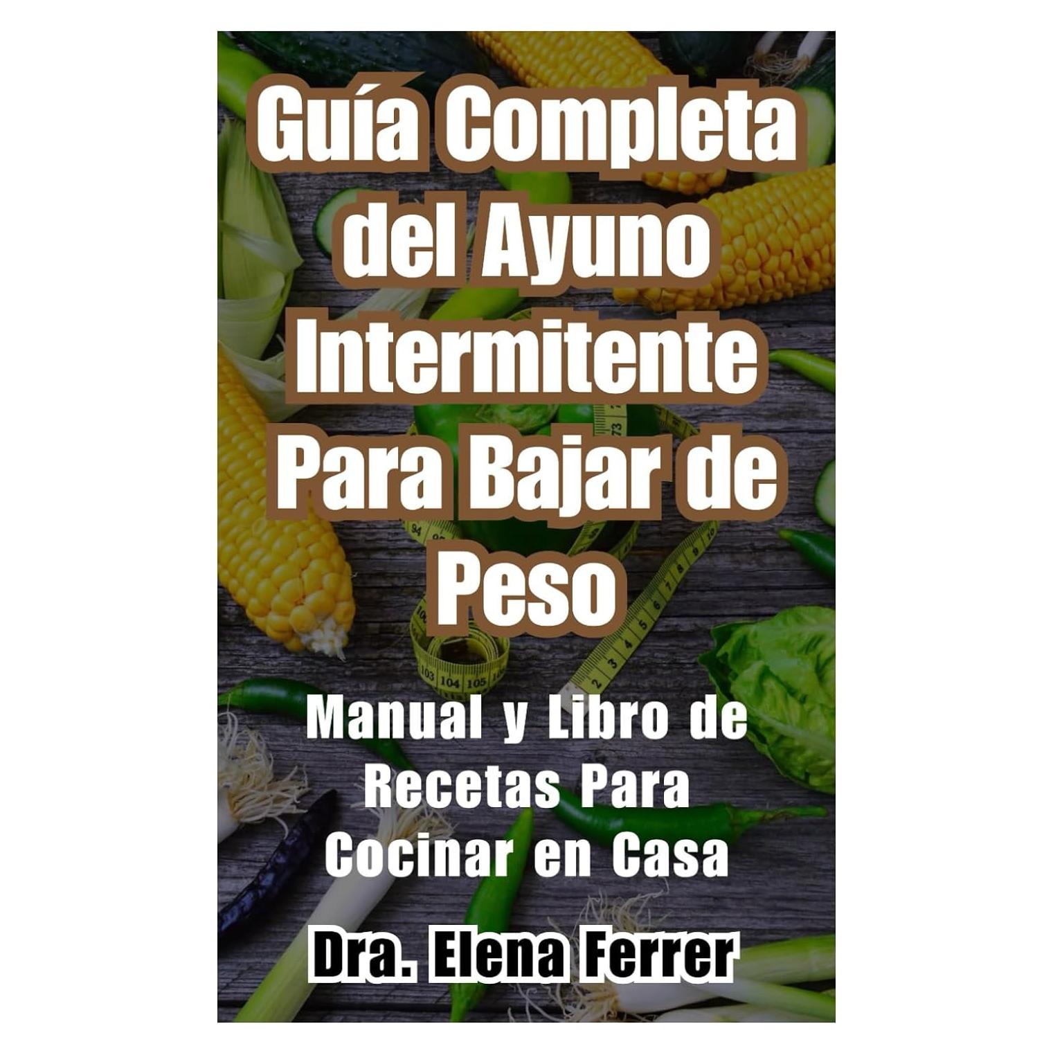 Guía Completa del Ayuno Intermitente Para Bajar de Peso: Manual y Libro de Recetas Para Cocinar en Casa (Recetas Saludables y Fáciles) (Spanish Edition)