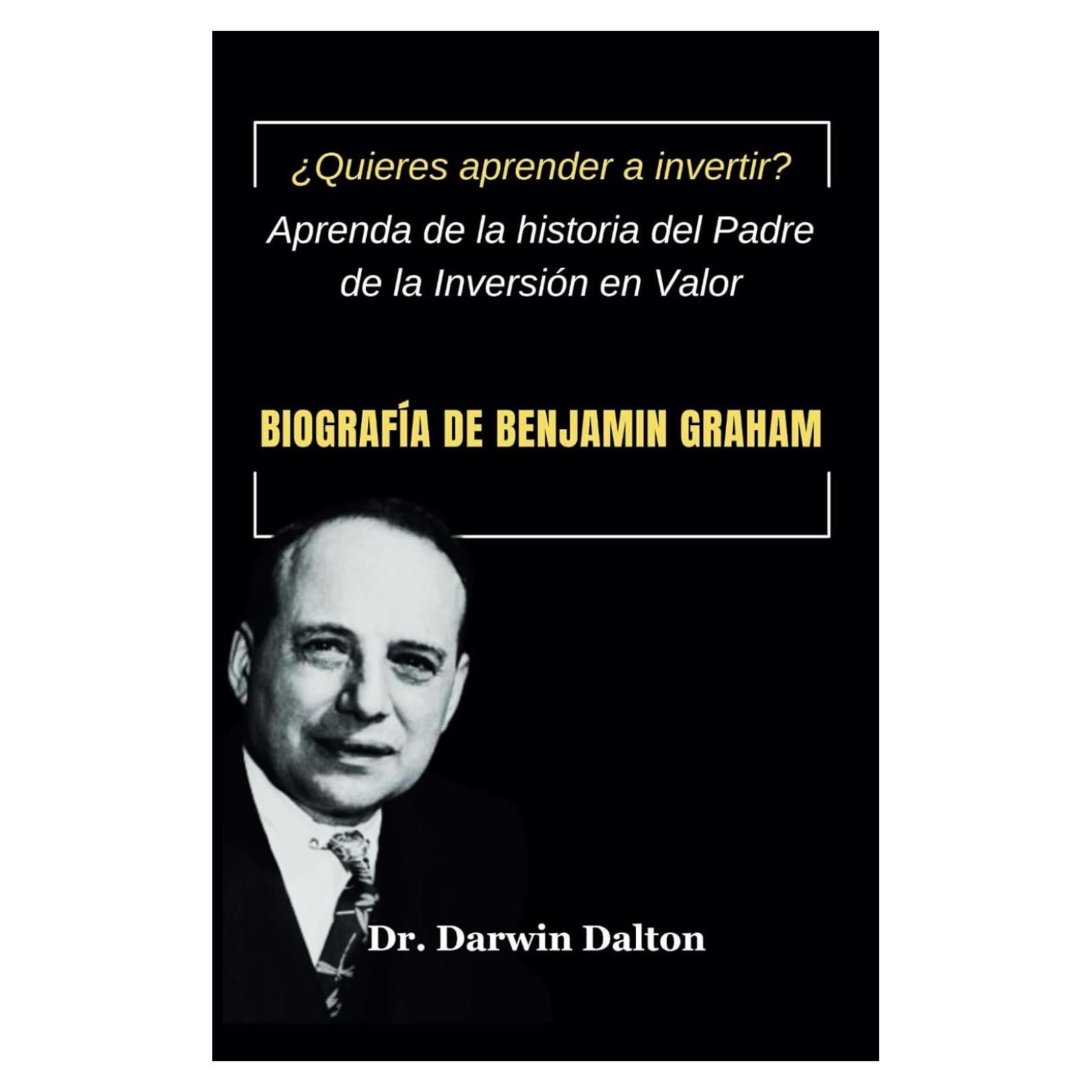 Biografía de Benjamín Graham: ¿Quieres aprender a invertir? Aprenda de la historia del padre de la inversión en valor (Spanish Edition)