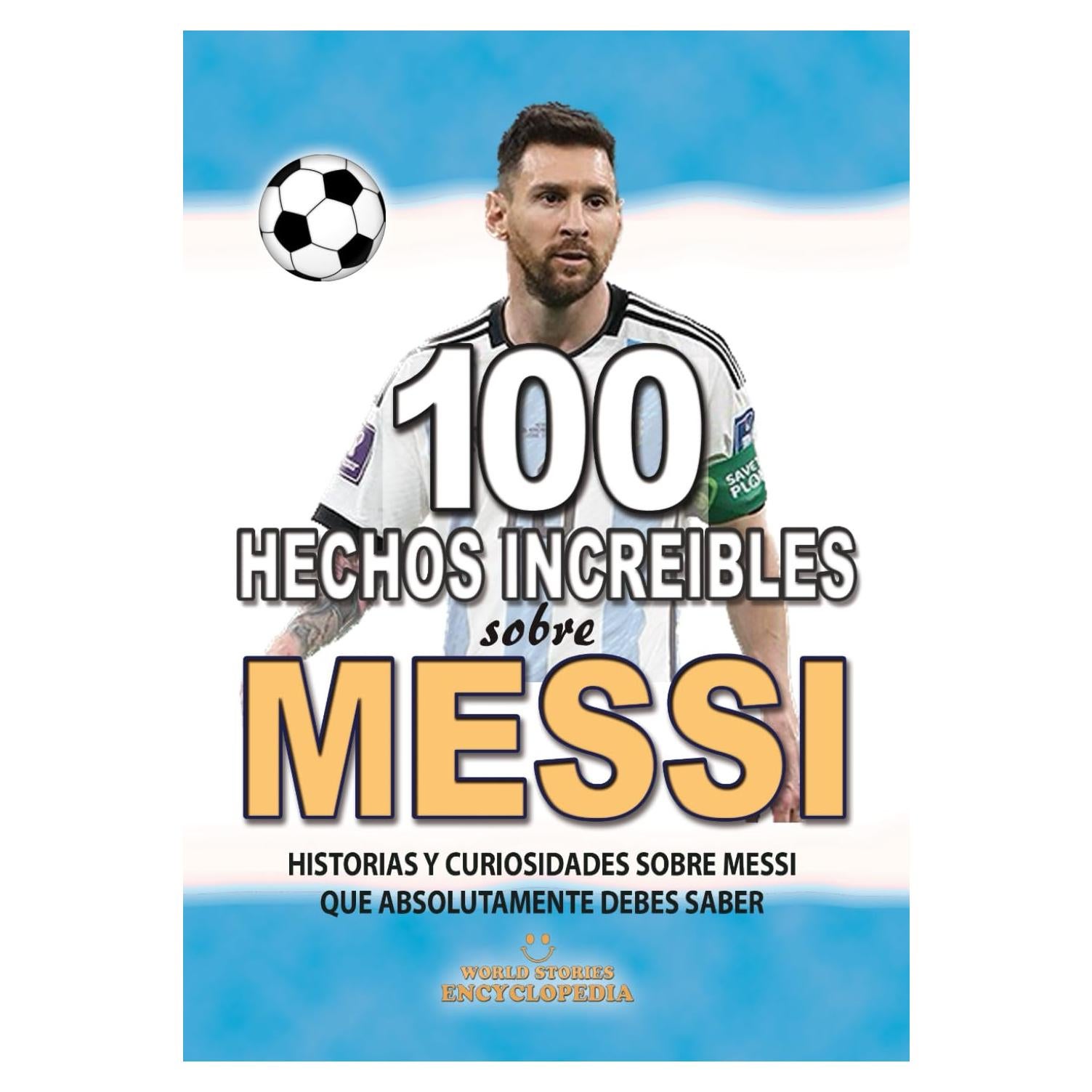 100 HECHOS INCREÍBLES SOBRE MESSI: Historias y Curiosidades sobre Messi que Absolutamente debes Saber (HECHOS HISTORIAS Y CURIOSIDADES INCREÍBLES) (Spanish Edition)