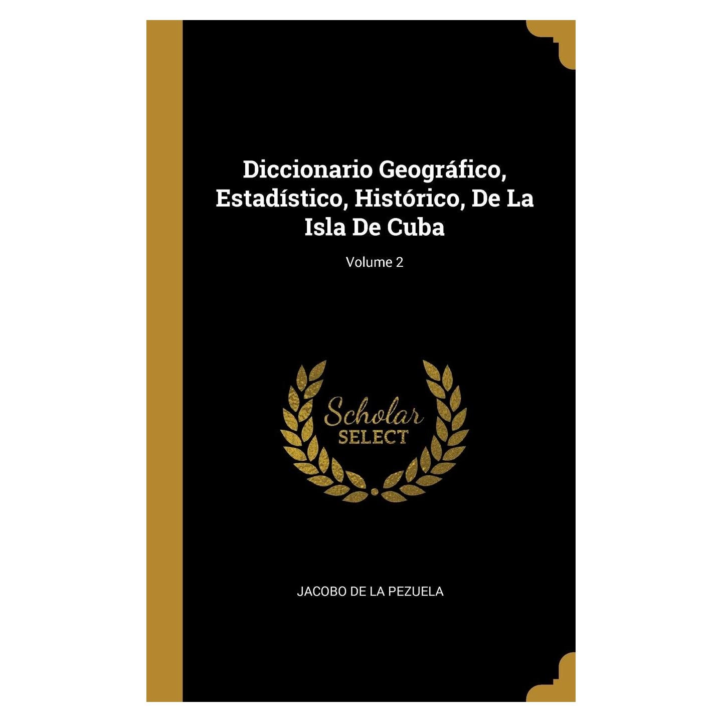 Diccionario Geográfico, Estadístico, Histórico, De La Isla De Cuba; Volume 2 (Spanish Edition)