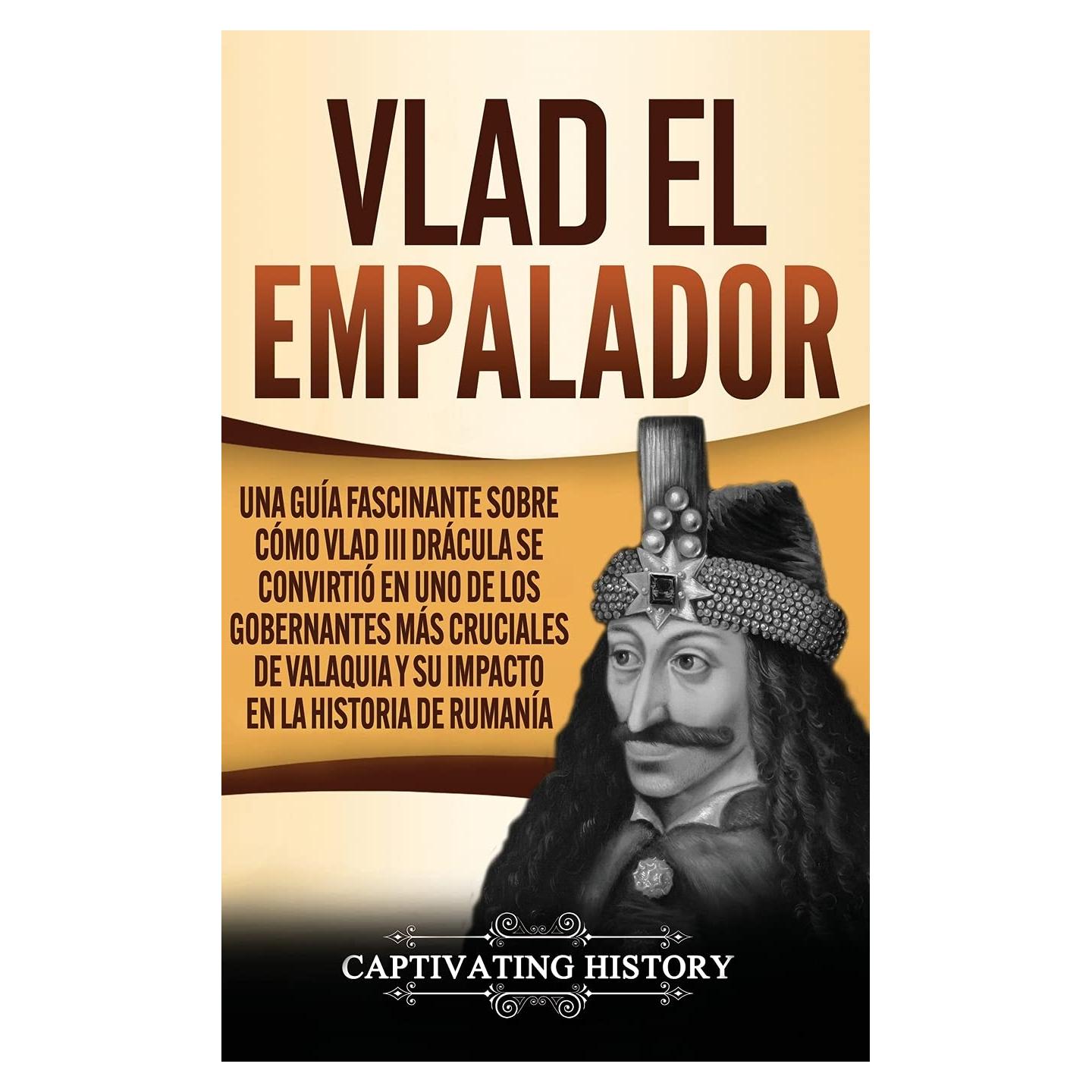 Vlad el Empalador: Una guía fascinante sobre cómo Vlad III Drácula se convirtió en uno de los gobernantes más cruciales de Valaquia y su impacto en la historia de Rumanía (Spanish Edition)