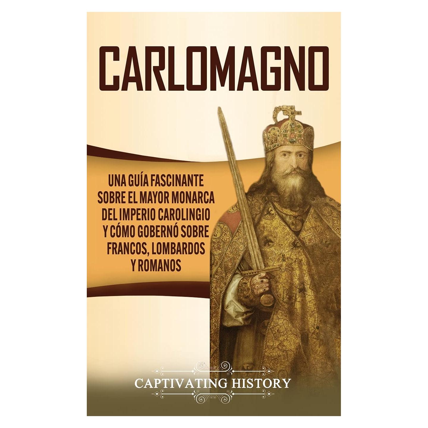Carlomagno: Una guía fascinante sobre el mayor monarca del Imperio carolingio y cómo gobernó sobre francos, lombardos y romanos (Spanish Edition)
