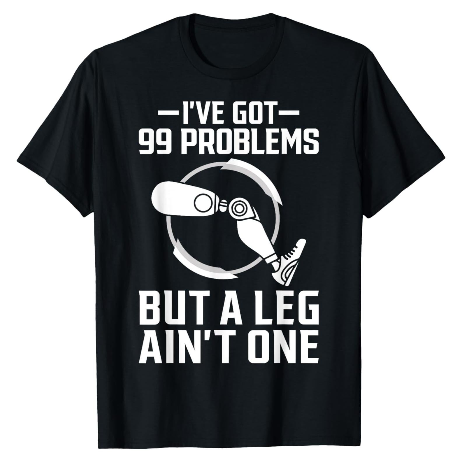 Prosthetic Leg I've Got 99 Problems But A Leg Ain't One T-Shirt