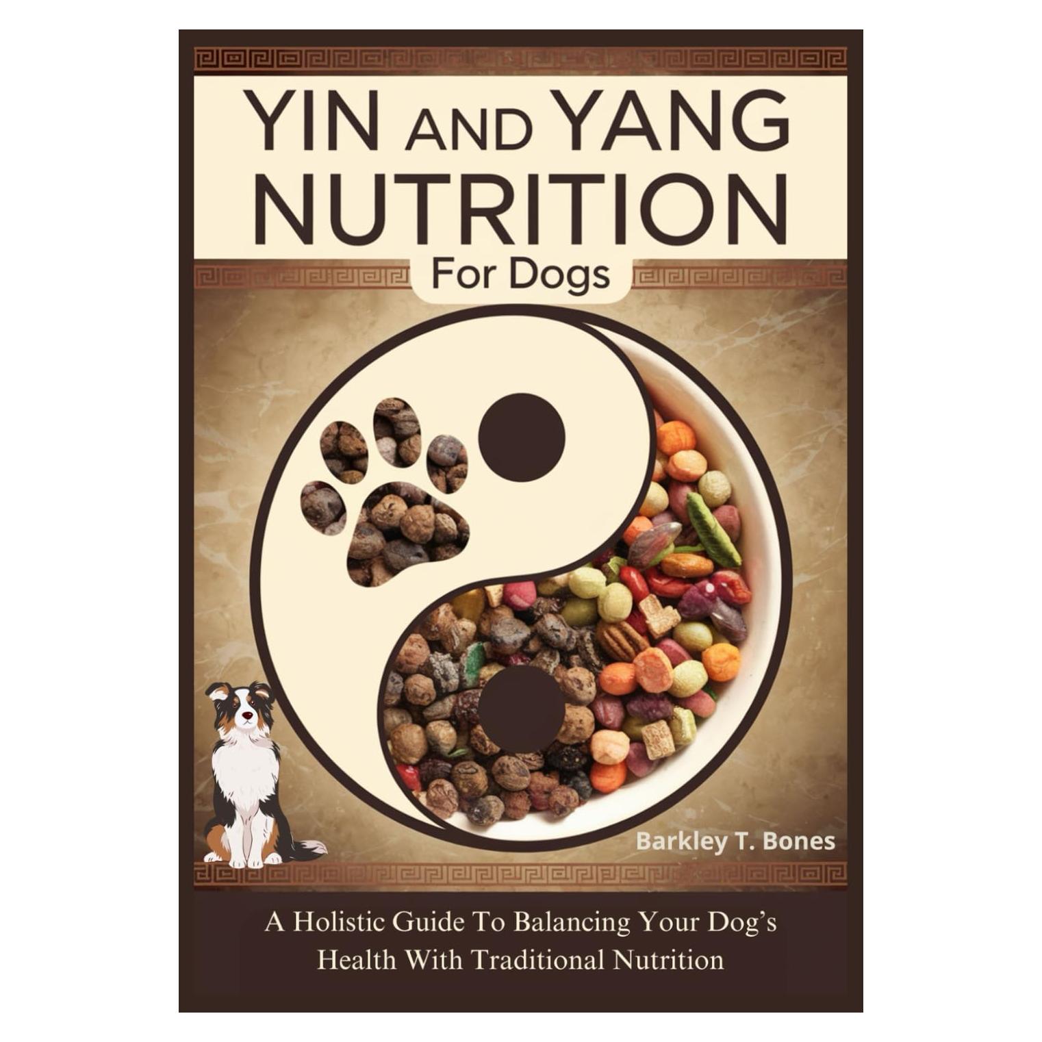 YIN AND YANG NUTRITION FOR DOGS: A Holistic Guide To Balancing Your Dog’s Health With Traditional Nutrition (Pet Food Nutrition and Care Series)