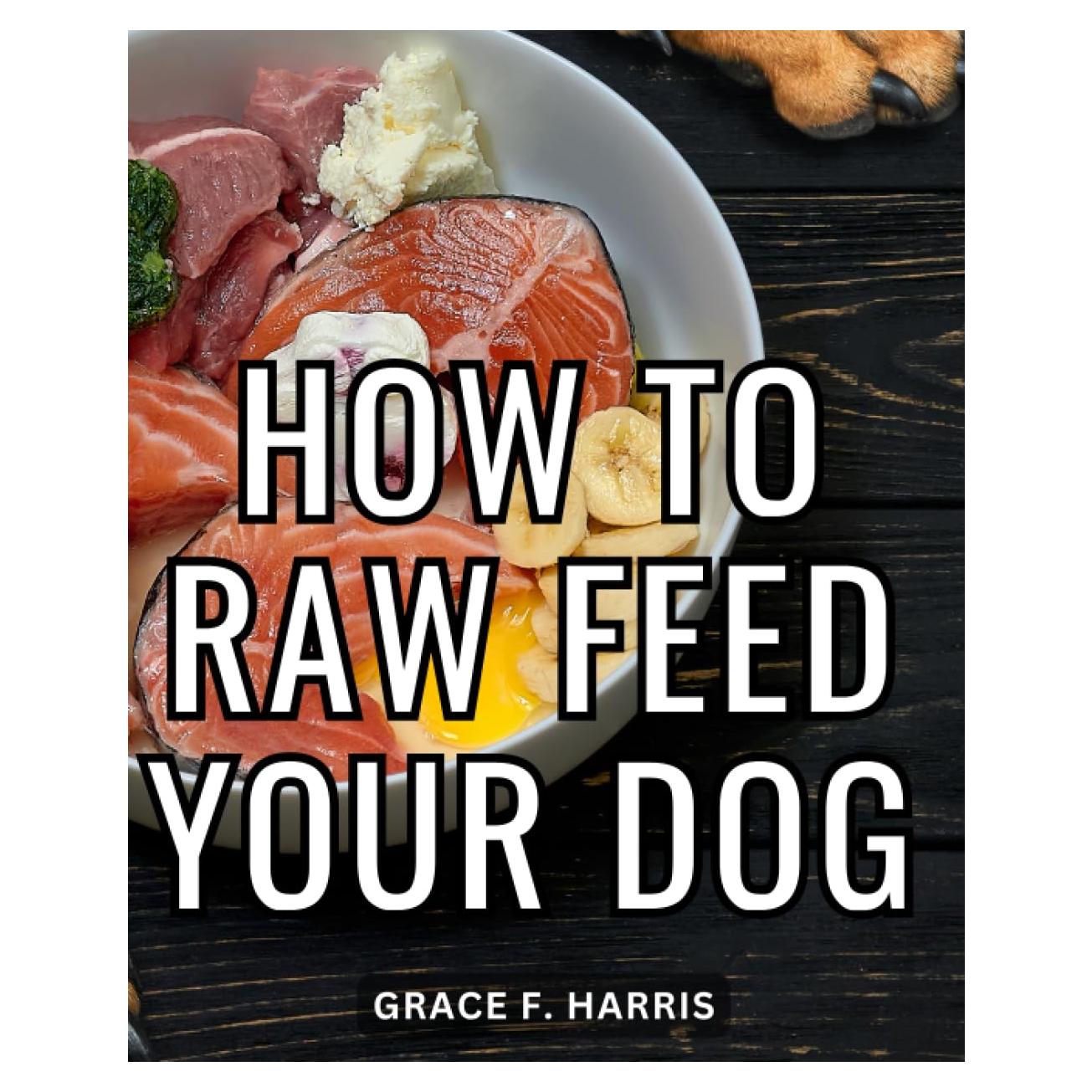 How To Raw Feed Your Dog: A Guide to Embracing the Benefits and Basics of Raw Pet Nutrition | Embark on a Healthier Journey with Your Furry Companion through Step-by-Step Raw Feeding Insight