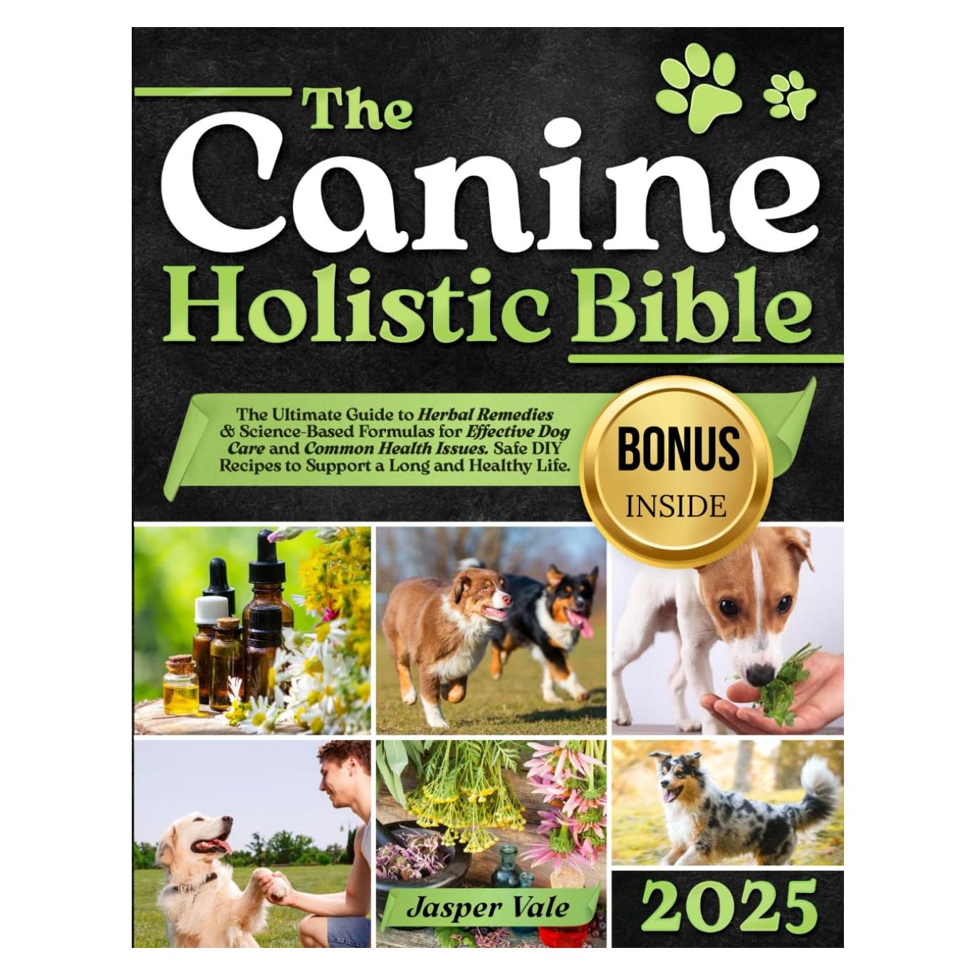 The Canine Holistic Healing Bible: The Ultimate Guide to Herbal Remedies & Science-Based Formulas for Effective Dog Care and Common Health Issues. Safe DIY Recipes to Support a Long and Healthy Life
