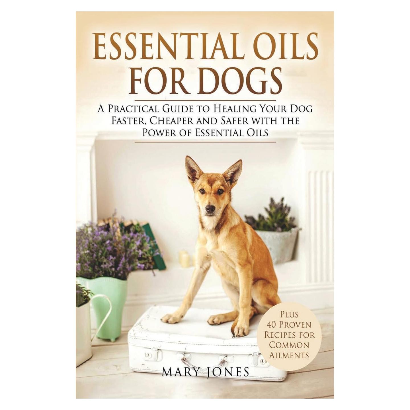 Essential Oils For Dogs: A Practical Guide to Healing Your Dog Faster, Cheaper and Safer with the Power of Essential Oils