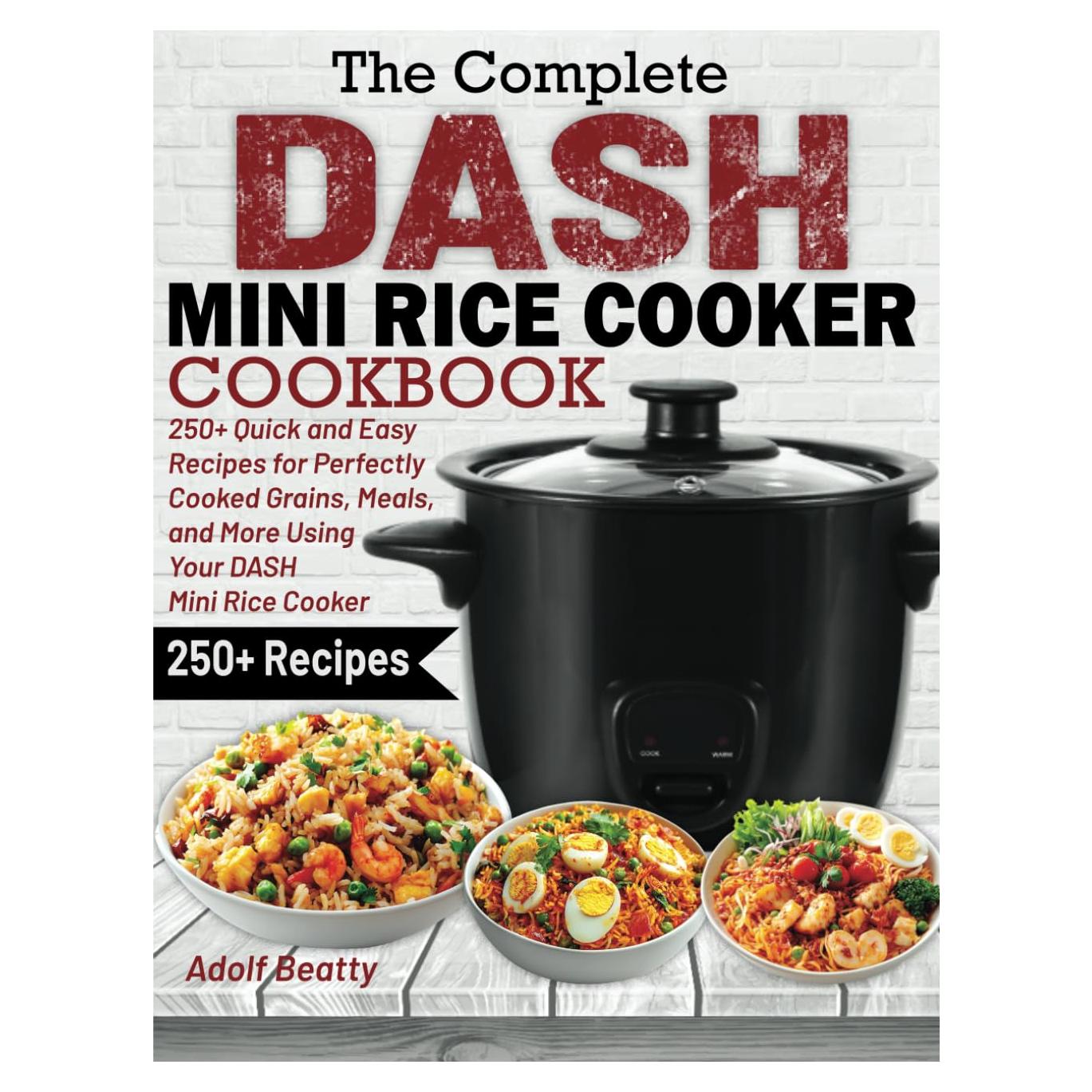 The Complete DASH Mini Rice Cooker Cookbook: 250+ Quick and Easy Recipes for Perfectly Cooked Grains, Meals, and More Using Your DASH Mini Rice Cooker