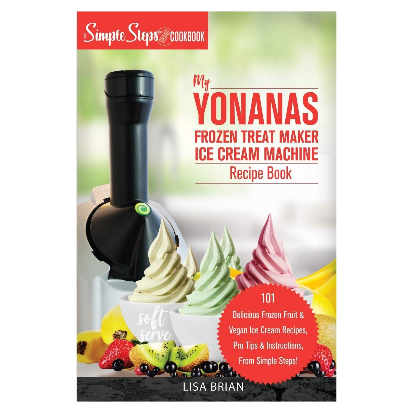 My Yonanas Frozen Treat Maker Ice Cream Machine Recipe Book, A Simple Steps Brand Cookbook: 101 Delicious Frozen Fruit and Vegan Ice Cream Recipes, ... Steps! (Sorbet Maker, Vegan Gifts (Book 1))