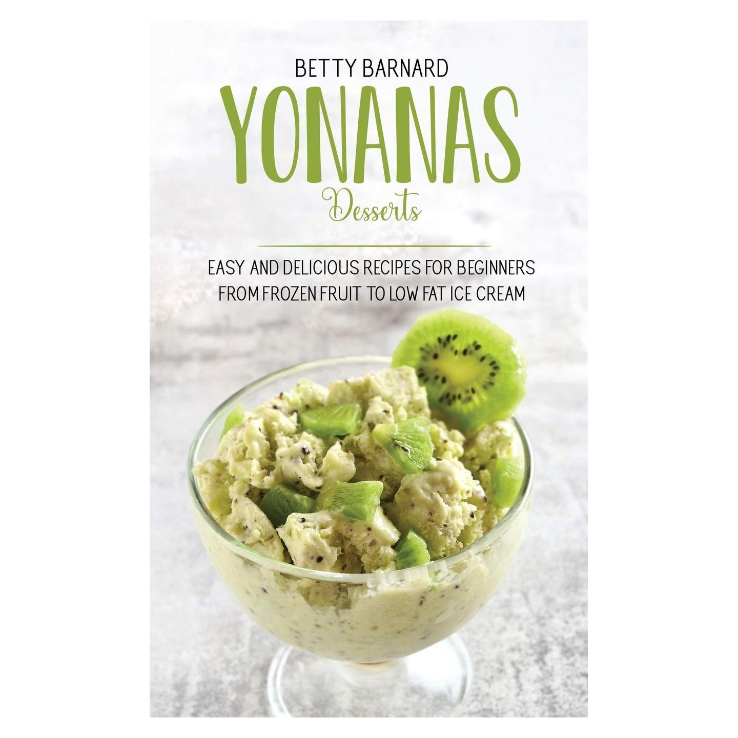 Yonanas Desserts: Easy and Delicious Recipes for Beginners from Frozen Fruit to Low Fat Ice Cream
